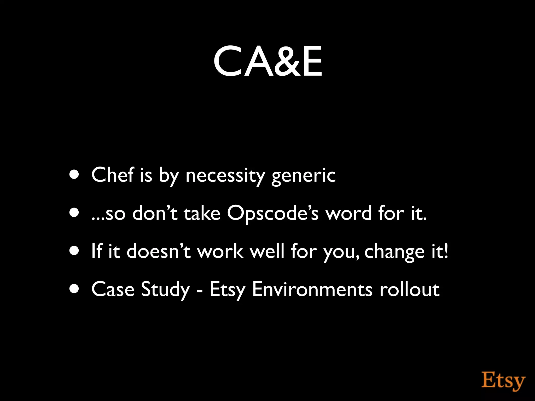 CA&E

• Chef is by necessity generic
• ...so don’t take Opscode’s word for it.
• If it doesn’t work well for you, change it!
• Case Study - Etsy Environments rollout
 