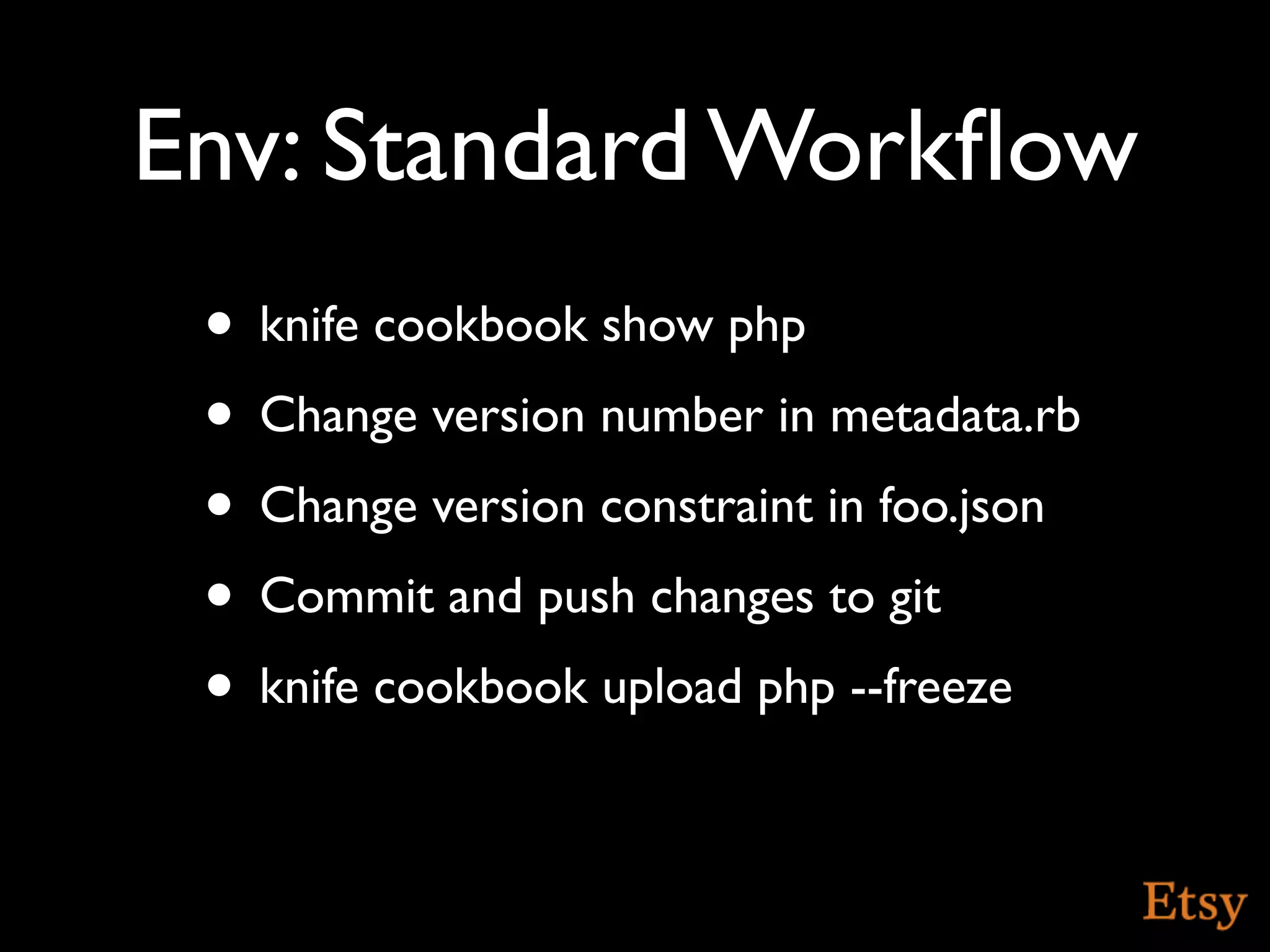 Env: Standard Workﬂow
 • knife cookbook show php
 • Change version number in metadata.rb
 • Change version constraint in foo.json
 • Commit and push changes to git
 • knife cookbook upload php --freeze
 