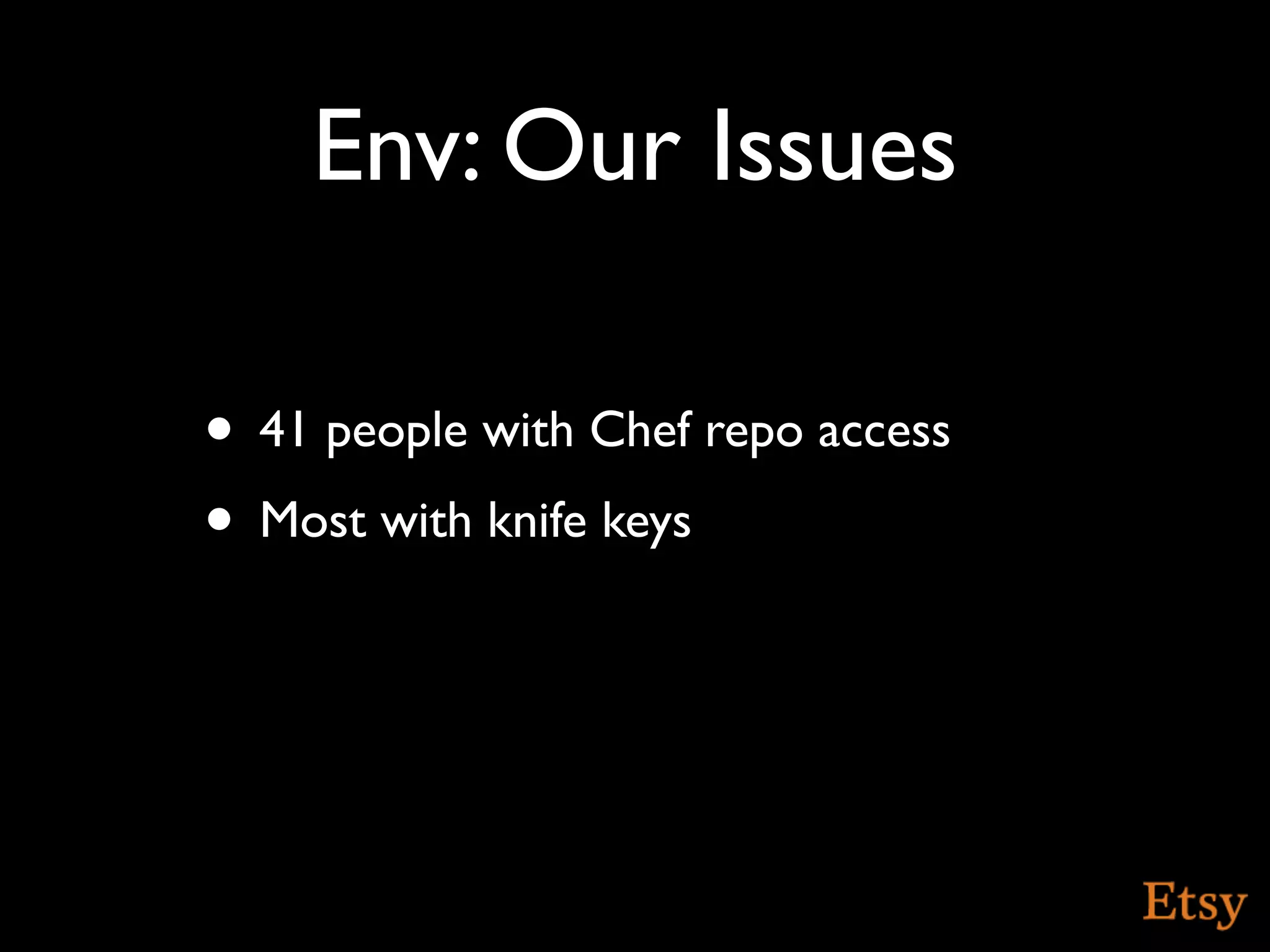 Env: Our Issues

• 41 people with Chef repo access
• Most with knife keys
 