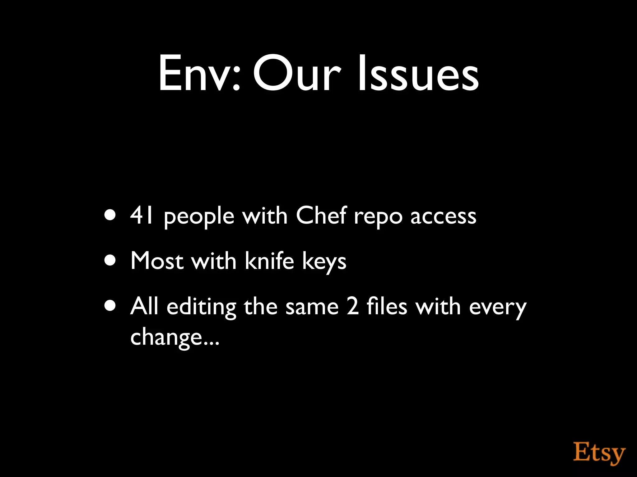 Env: Our Issues

• 41 people with Chef repo access
• Most with knife keys
• All editing the same 2 ﬁles with every
  change...
 