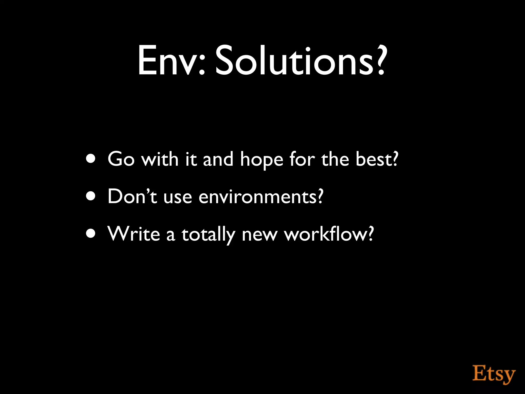 Env: Solutions?

• Go with it and hope for the best?
• Don’t use environments?
• Write a totally new workﬂow?
 