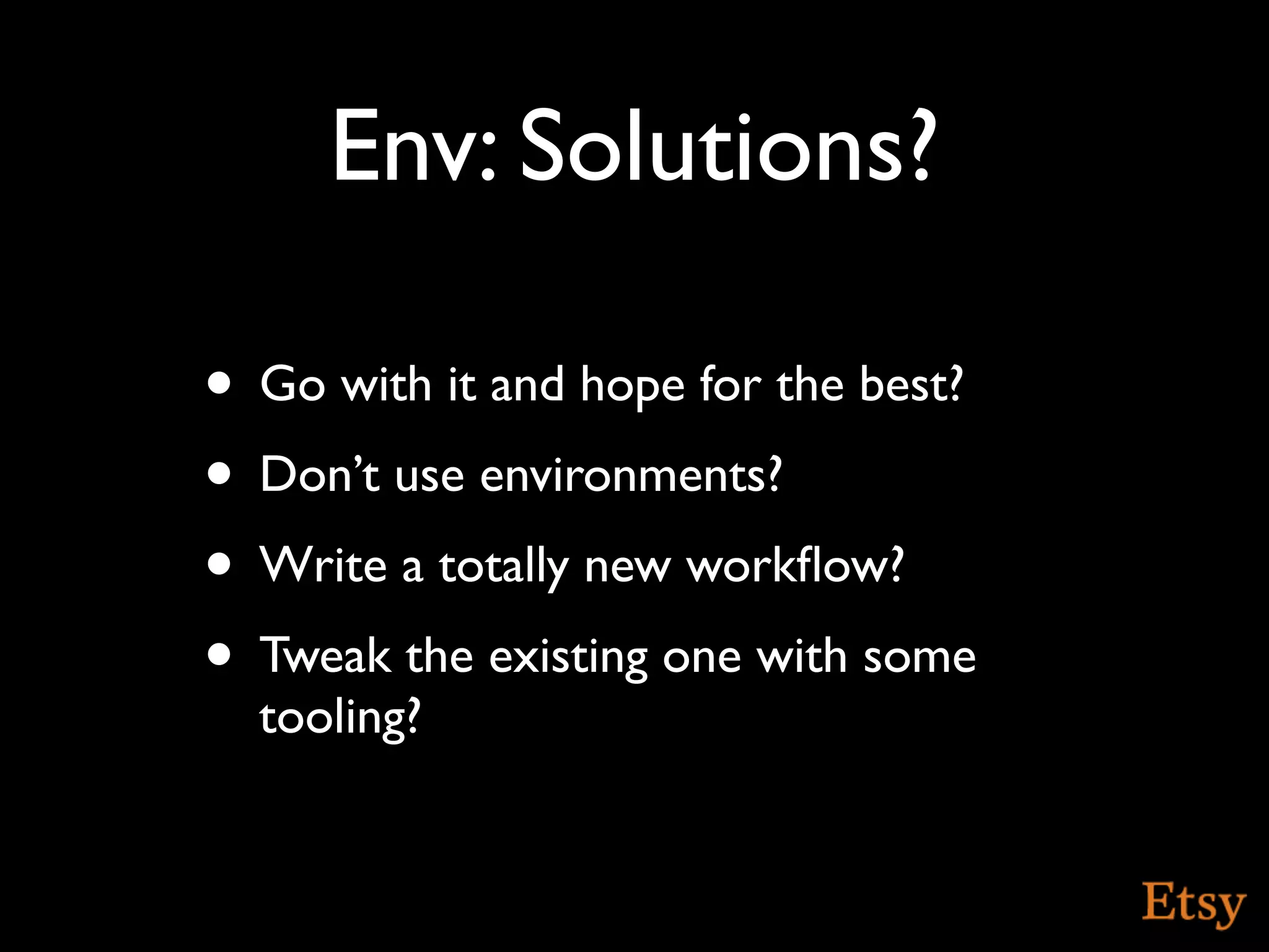 Env: Solutions?

• Go with it and hope for the best?
• Don’t use environments?
• Write a totally new workﬂow?
• Tweak the existing one with some
  tooling?
 