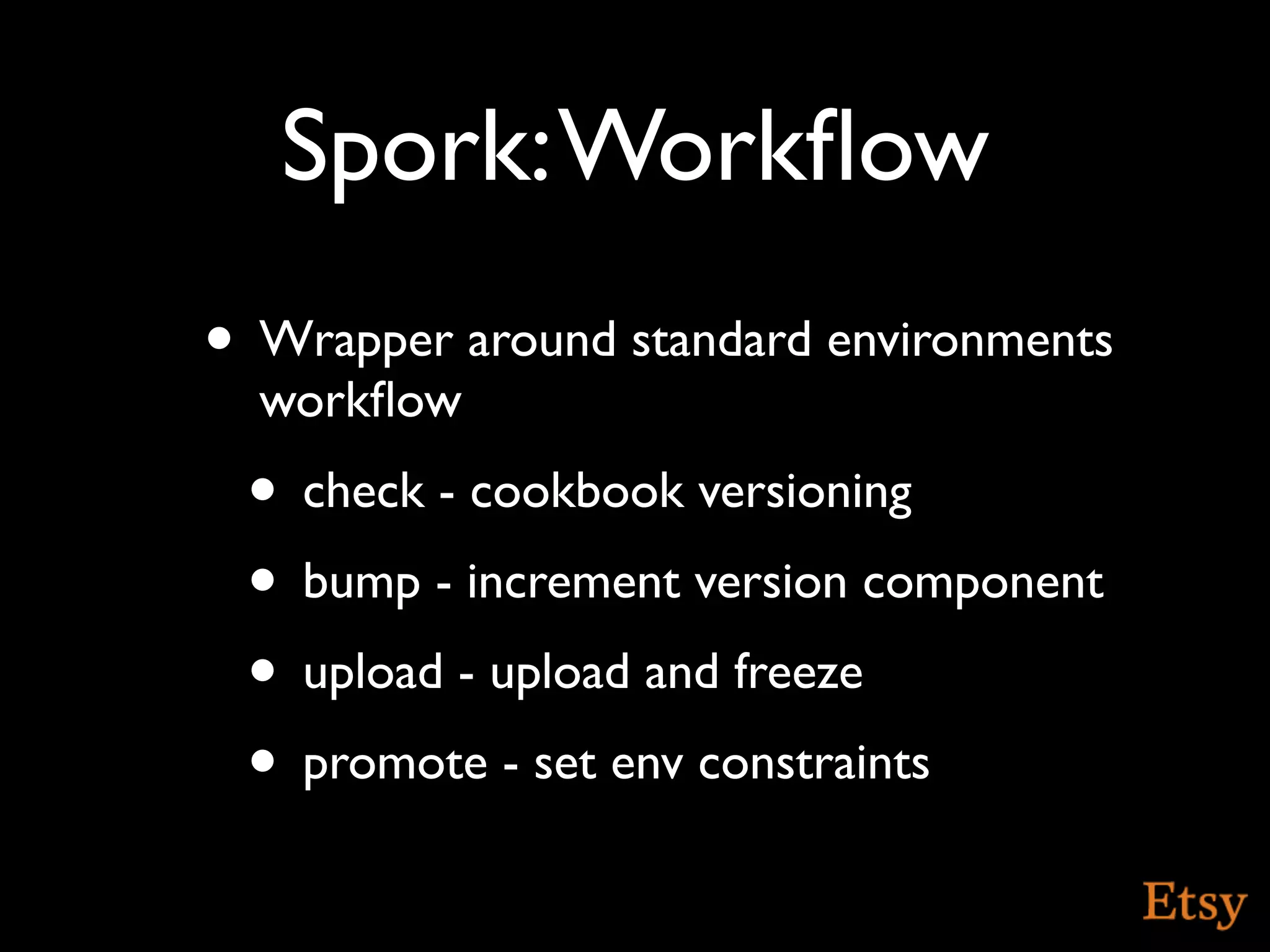 Spork: Workﬂow
• Wrapper around standard environments
  workﬂow
 • check - cookbook versioning
 • bump - increment version component
 • upload - upload and freeze
 • promote - set env constraints
 