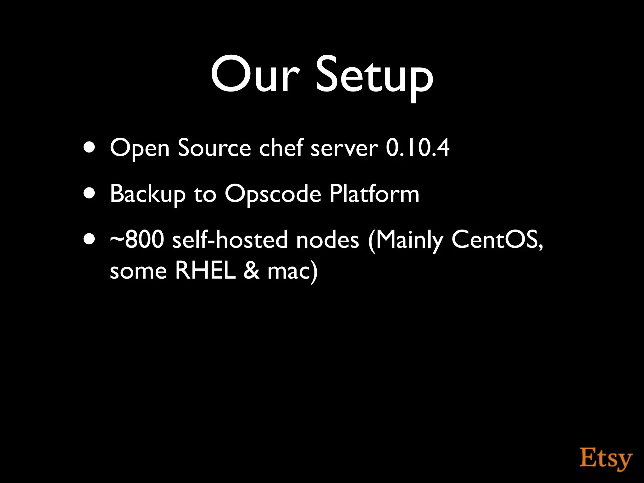 Our Setup
• Open Source chef server 0.10.4
• Backup to Opscode Platform
• ~800 self-hosted nodes (Mainly CentOS,
  some RHEL & mac)
 