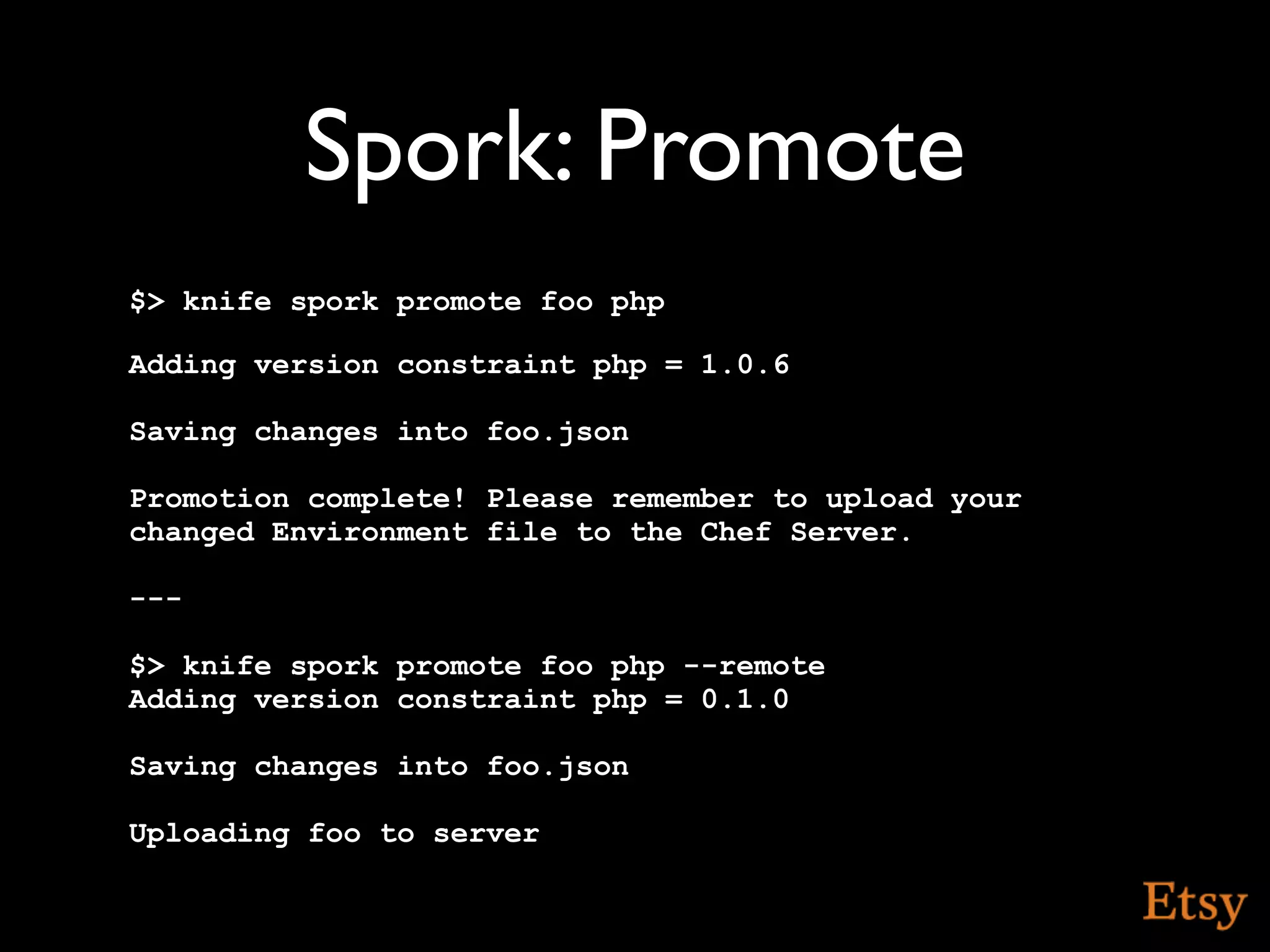 Spork: Promote
$> knife spork promote foo php

Adding version constraint php = 1.0.6

Saving changes into foo.json

Promotion complete! Please remember to upload your
changed Environment file to the Chef Server.

---

$> knife spork promote foo php --remote
Adding version constraint php = 0.1.0

Saving changes into foo.json

Uploading foo to server
 
