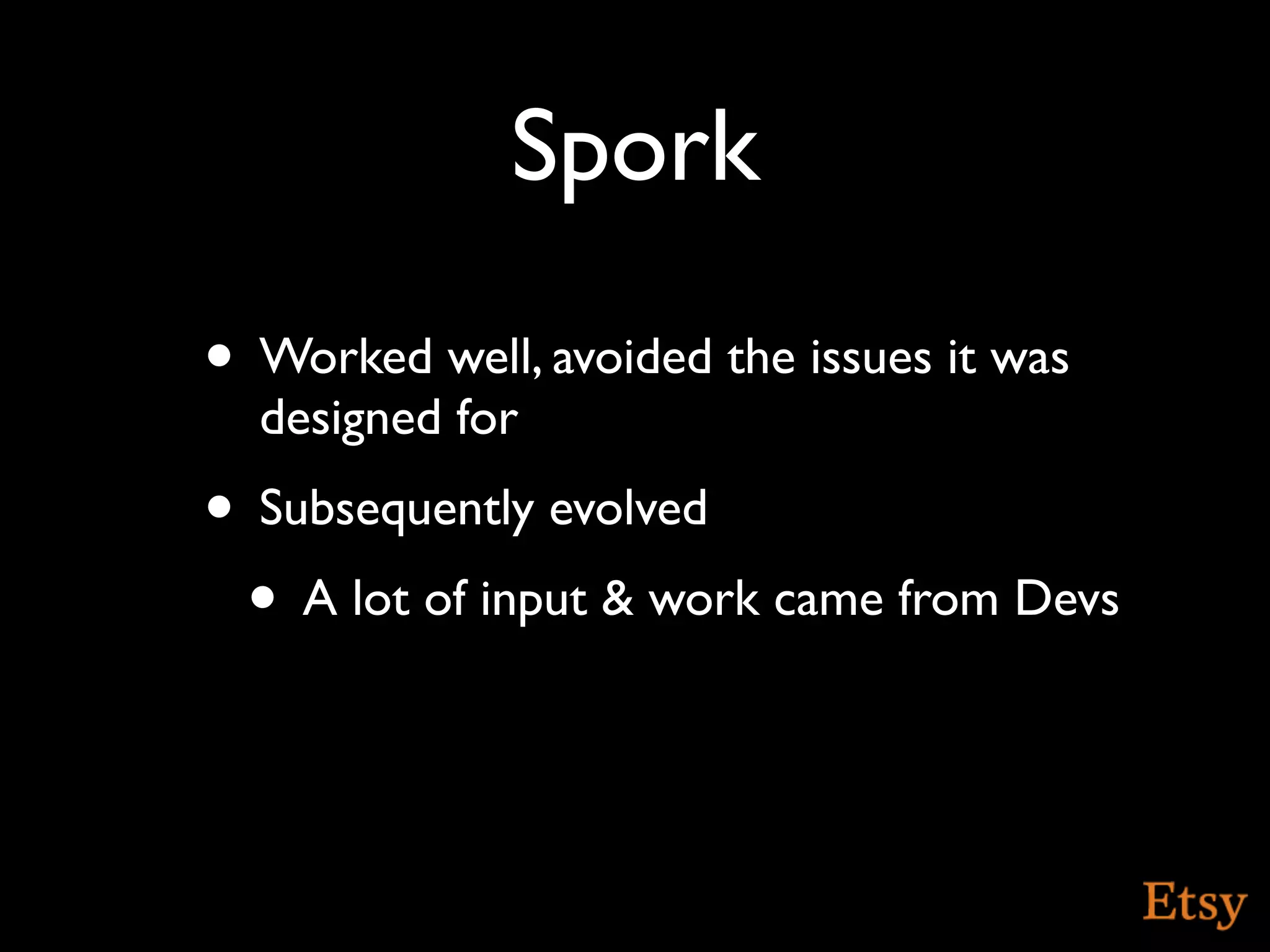 Spork
• Worked well, avoided the issues it was
  designed for
• Subsequently evolved
 • A lot of input & work came from Devs
 