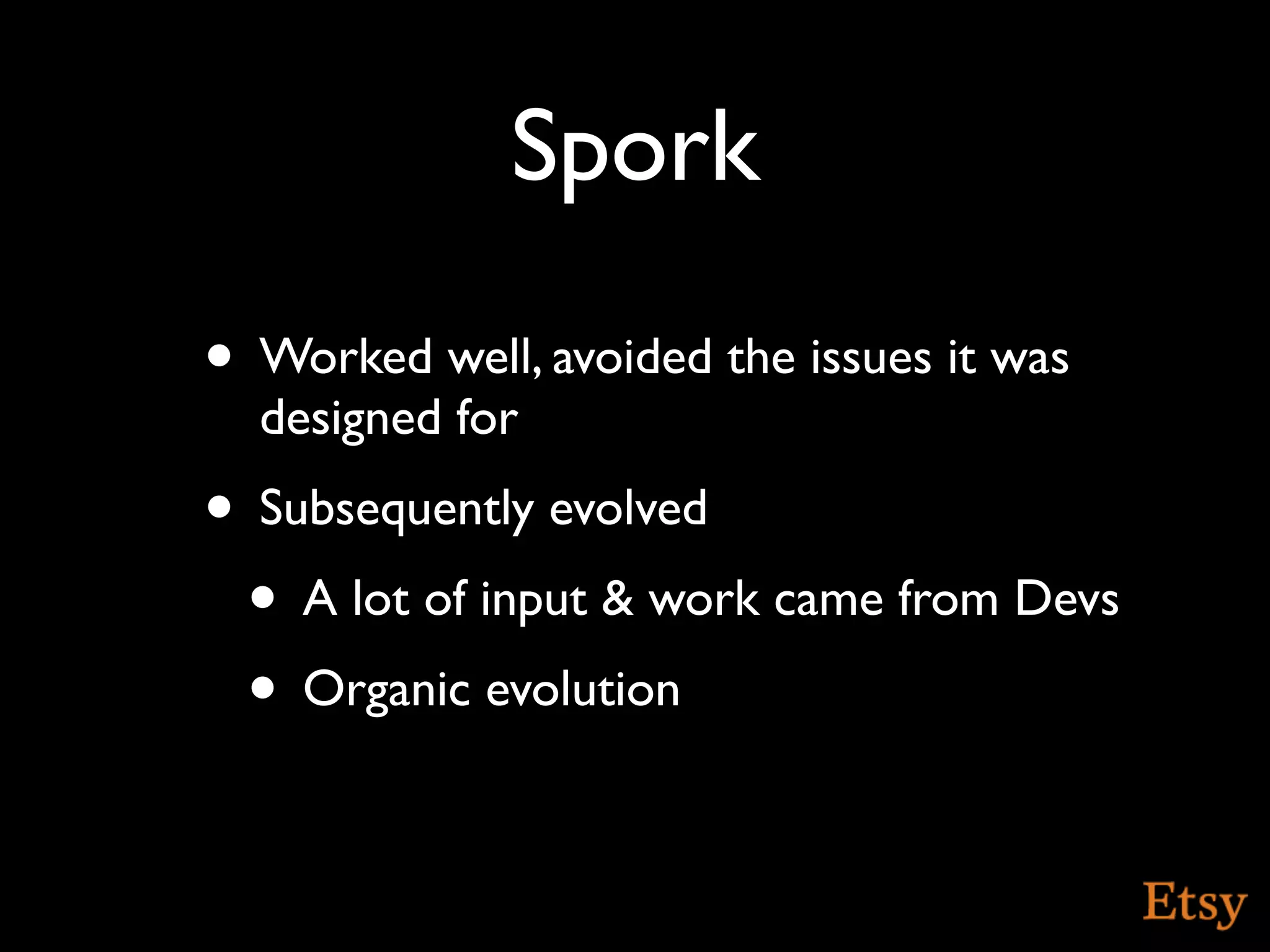 Spork
• Worked well, avoided the issues it was
  designed for
• Subsequently evolved
 • A lot of input & work came from Devs
 • Organic evolution
 