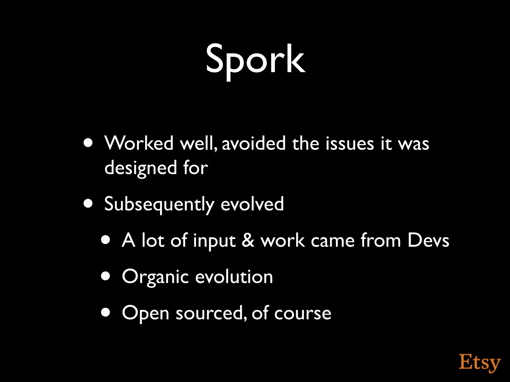 Spork
• Worked well, avoided the issues it was
  designed for
• Subsequently evolved
 • A lot of input & work came from Devs
 • Organic evolution
 • Open sourced, of course
 