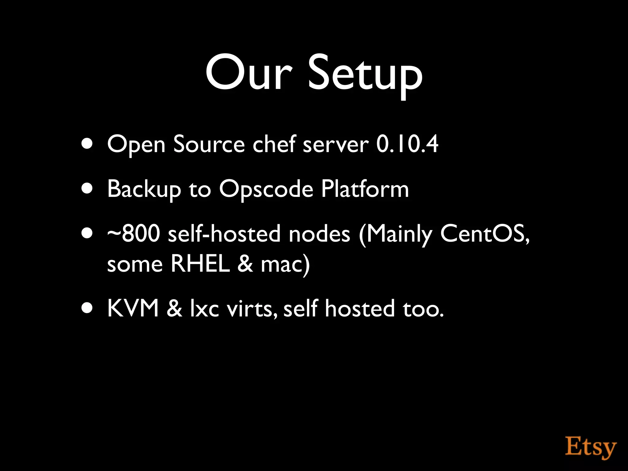 Our Setup
• Open Source chef server 0.10.4
• Backup to Opscode Platform
• ~800 self-hosted nodes (Mainly CentOS,
  some RHEL & mac)
• KVM & lxc virts, self hosted too.
 