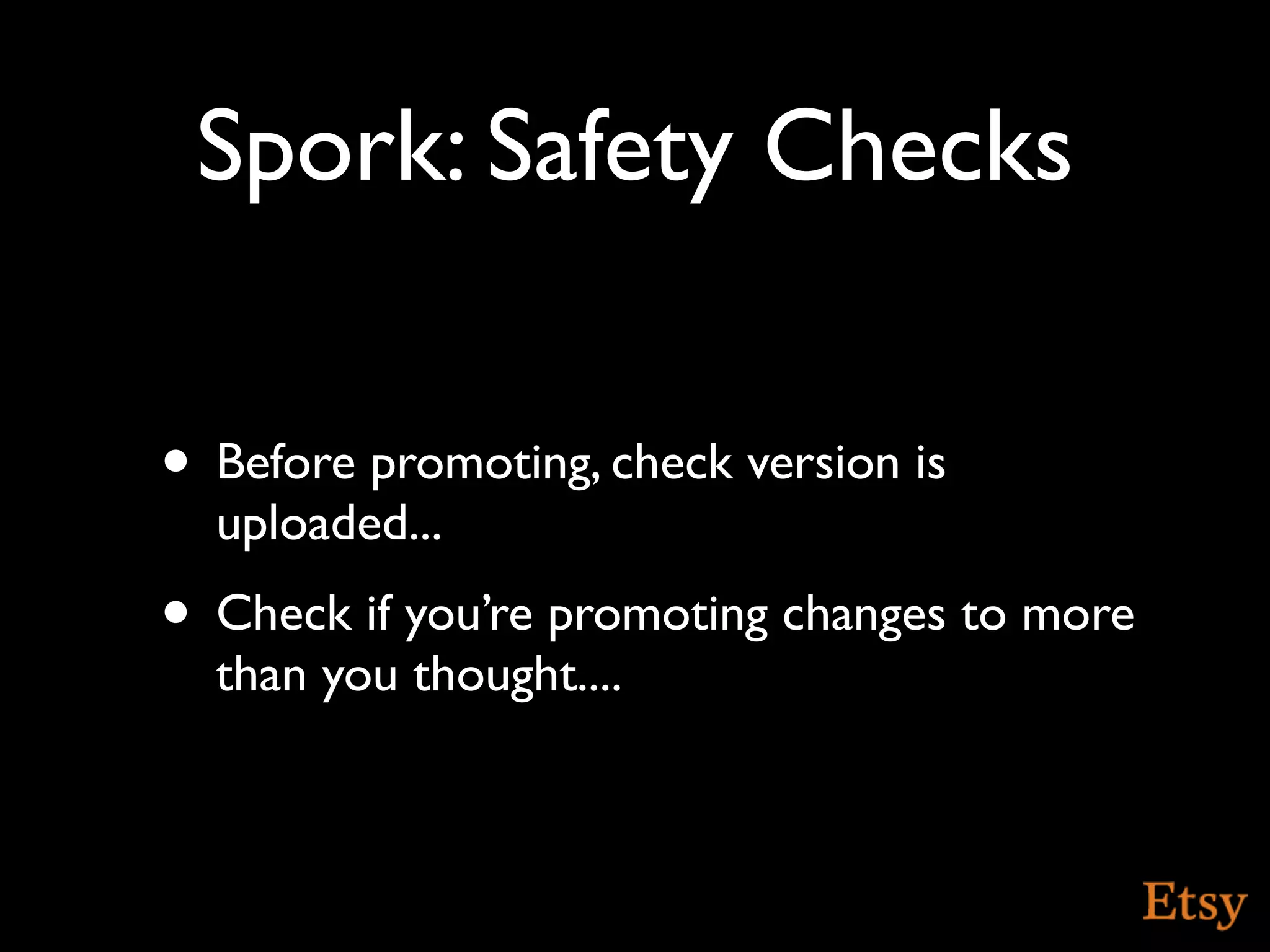 Spork: Safety Checks

• Before promoting, check version is
  uploaded...
• Check if you’re promoting changes to more
  than you thought....
 