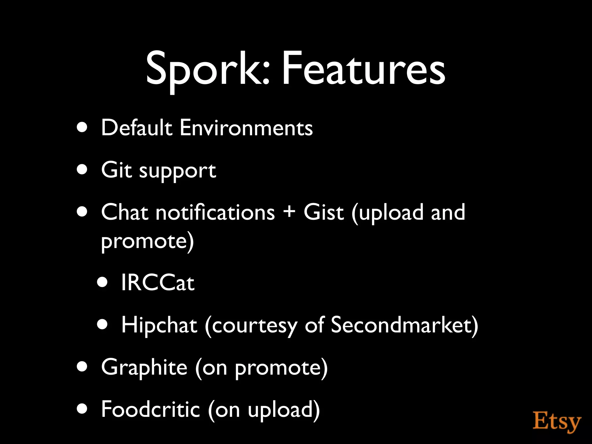 Spork: Features
• Default Environments
• Git support
• Chat notiﬁcations + Gist (upload and
  promote)
 • IRCCat
 • Hipchat (courtesy of Secondmarket)
• Graphite (on promote)
• Foodcritic (on upload)
 
