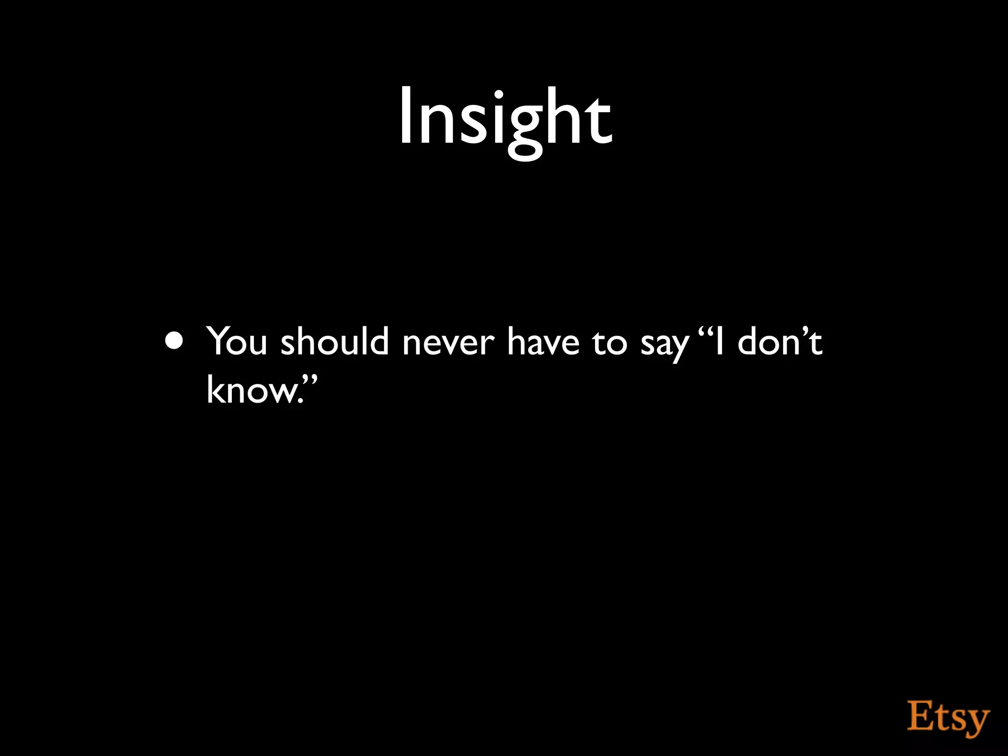 Insight

• You should never have to say “I don’t
  know.”
 