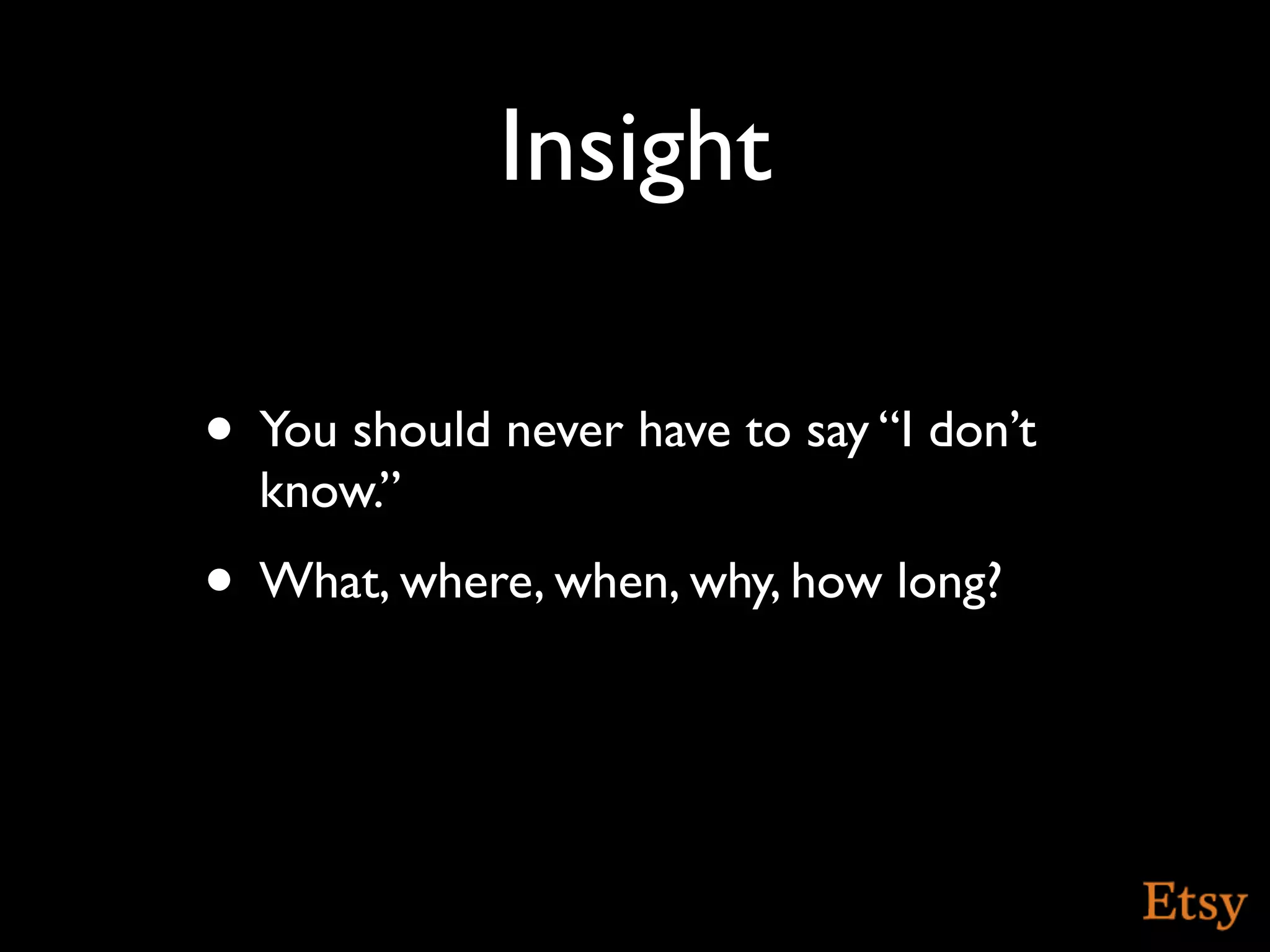 Insight

• You should never have to say “I don’t
  know.”
• What, where, when, why, how long?
 