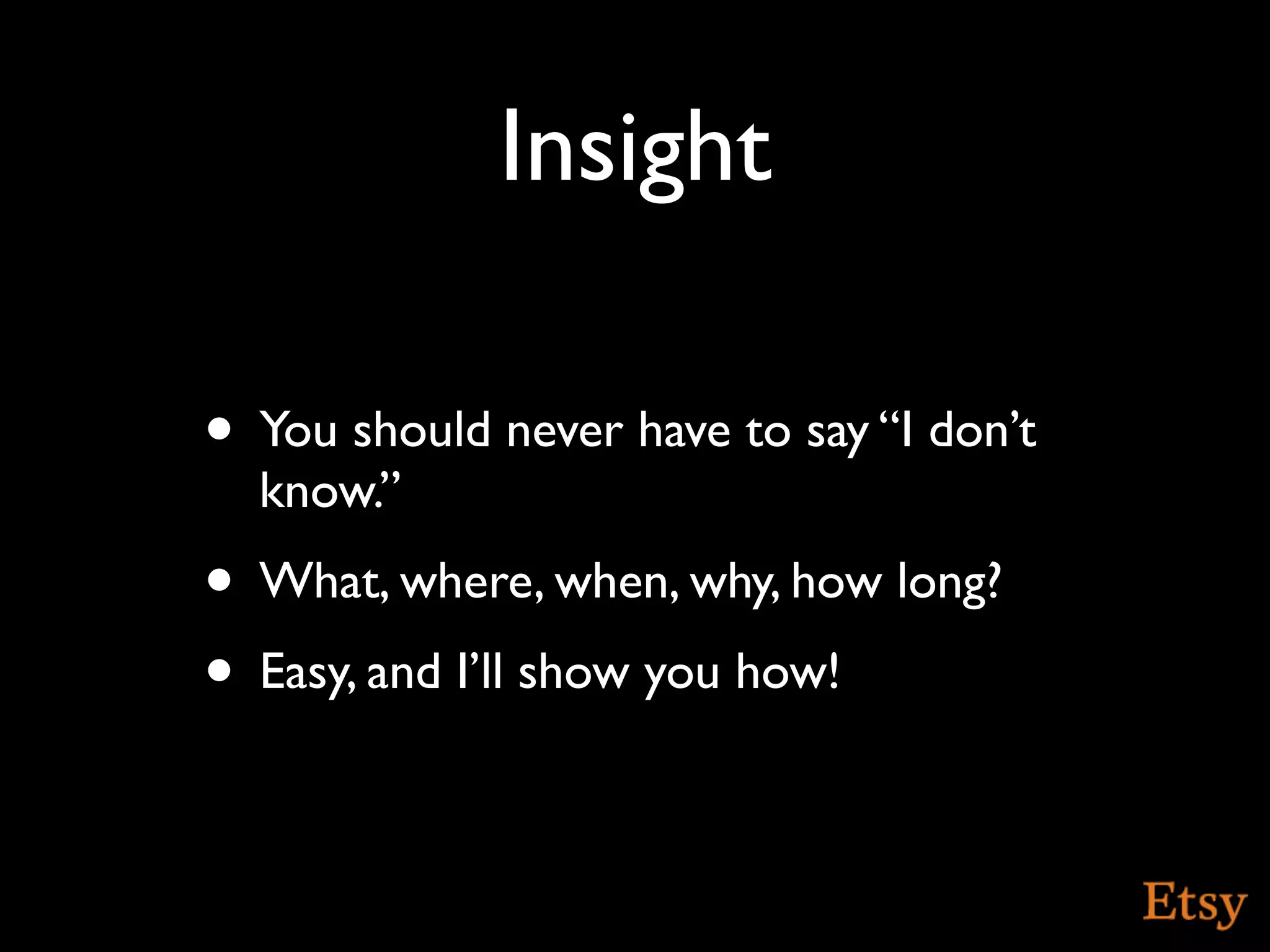 Insight

• You should never have to say “I don’t
  know.”
• What, where, when, why, how long?
• Easy, and I’ll show you how!
 