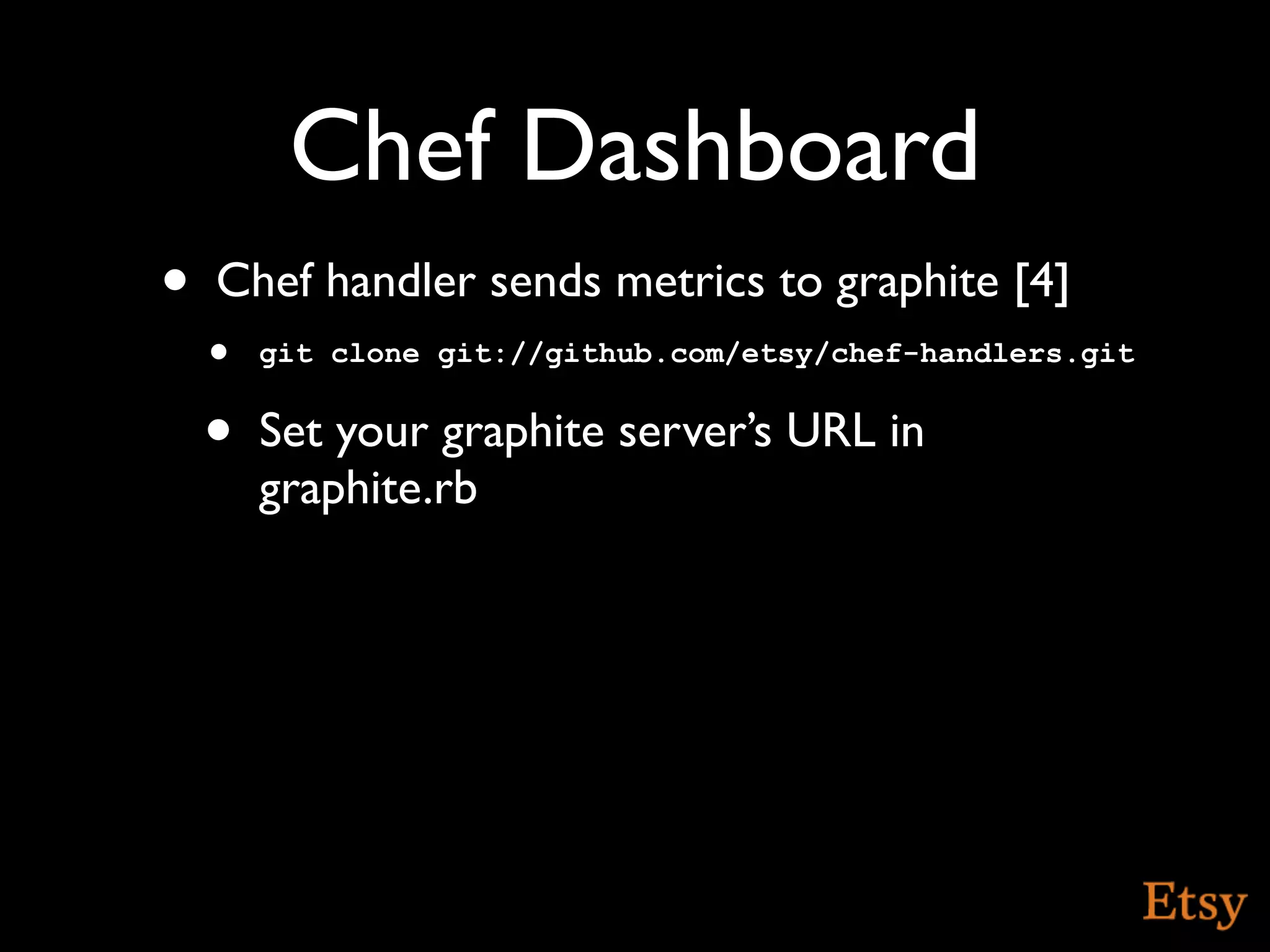 Chef Dashboard
•   Chef handler sends metrics to graphite [4]
    • git clone git://github.com/etsy/chef-handlers.git
    •   Set your graphite server’s URL in
        graphite.rb
 