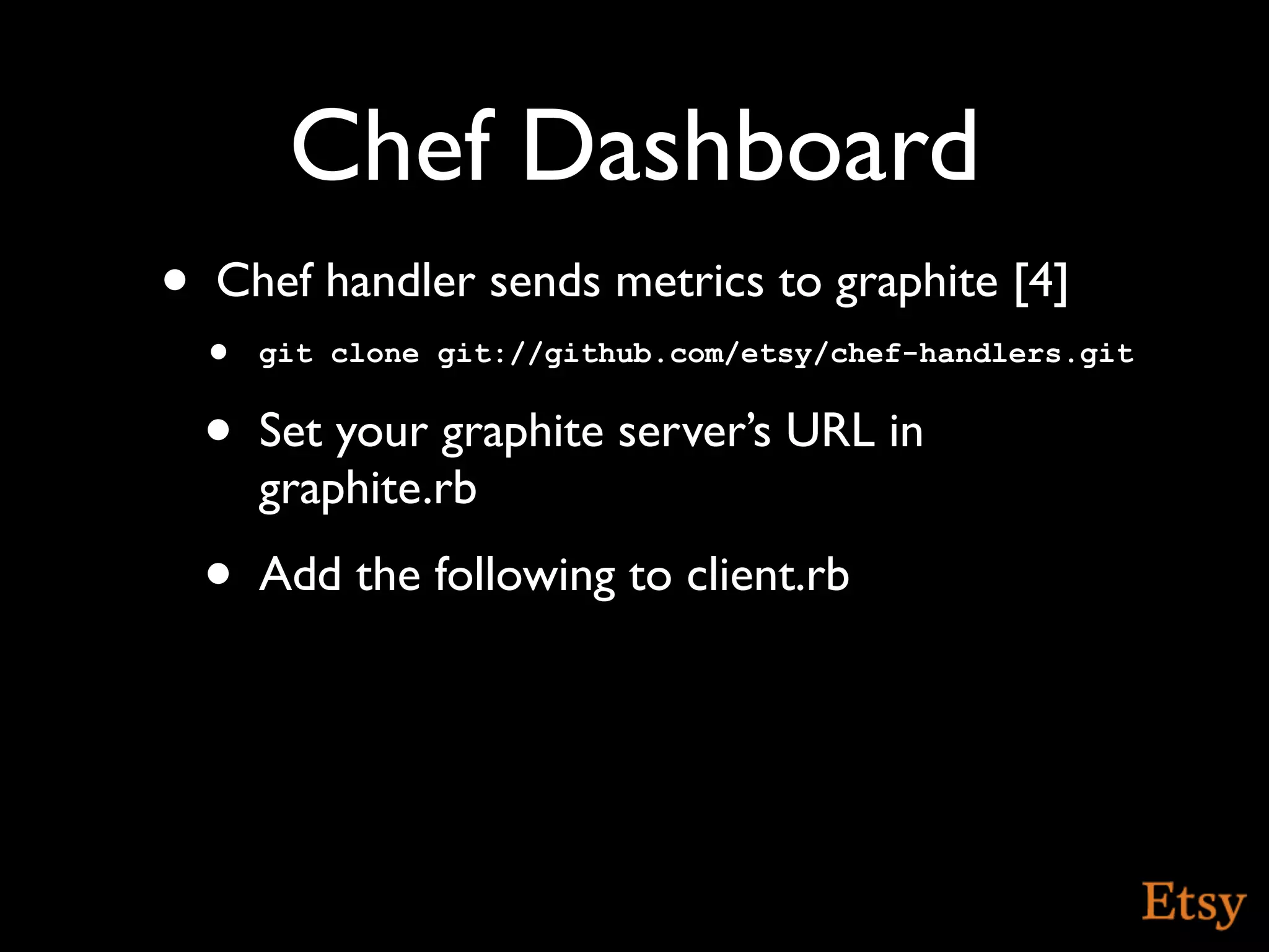 Chef Dashboard
•   Chef handler sends metrics to graphite [4]
    • git clone git://github.com/etsy/chef-handlers.git
    •   Set your graphite server’s URL in
        graphite.rb
    •   Add the following to client.rb
 
