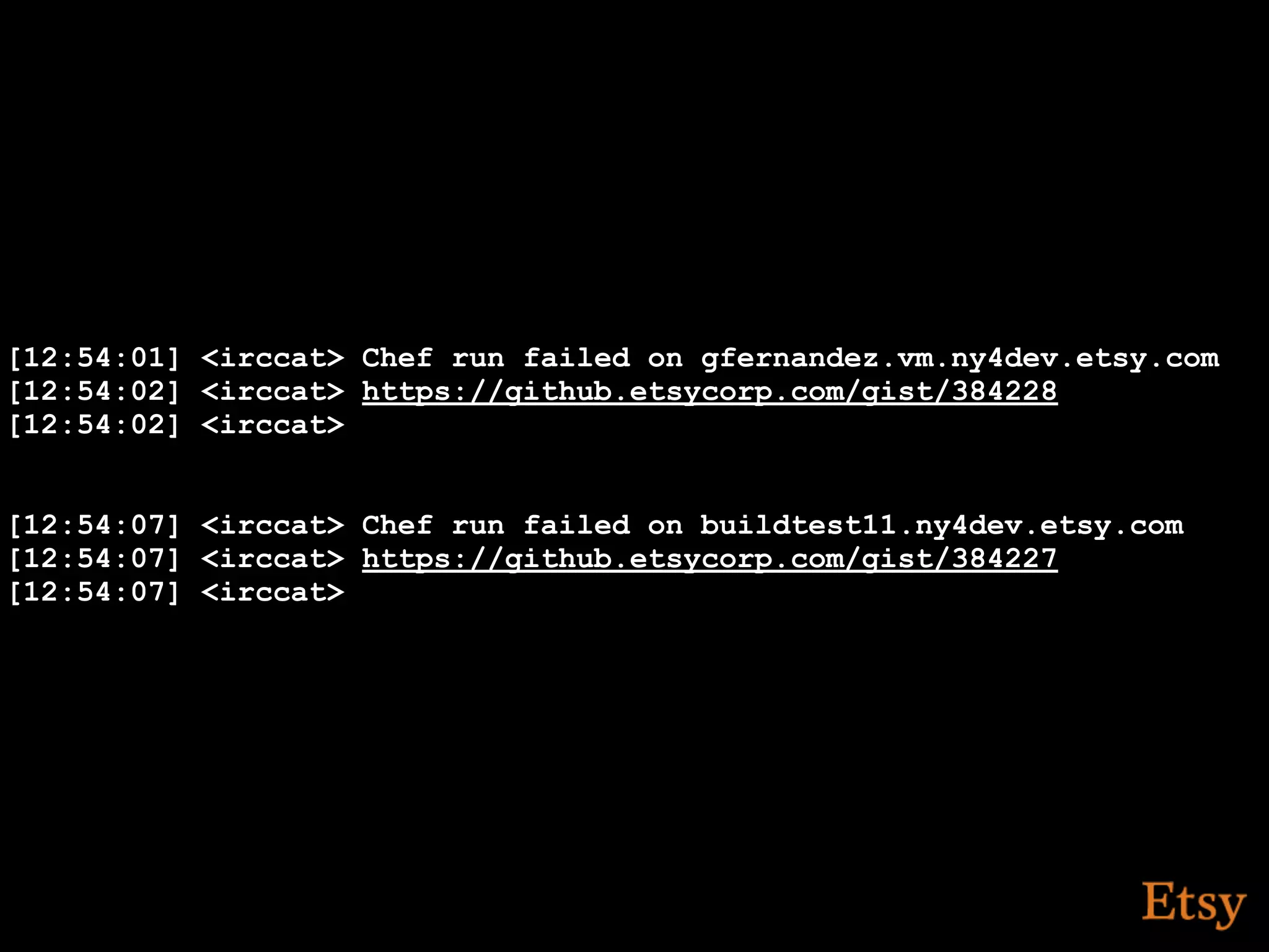 [12:54:01] <irccat> Chef run failed on gfernandez.vm.ny4dev.etsy.com
[12:54:02] <irccat> https://github.etsycorp.com/gist/384228
[12:54:02] <irccat>


[12:54:07] <irccat> Chef run failed on buildtest11.ny4dev.etsy.com
[12:54:07] <irccat> https://github.etsycorp.com/gist/384227
[12:54:07] <irccat>
 