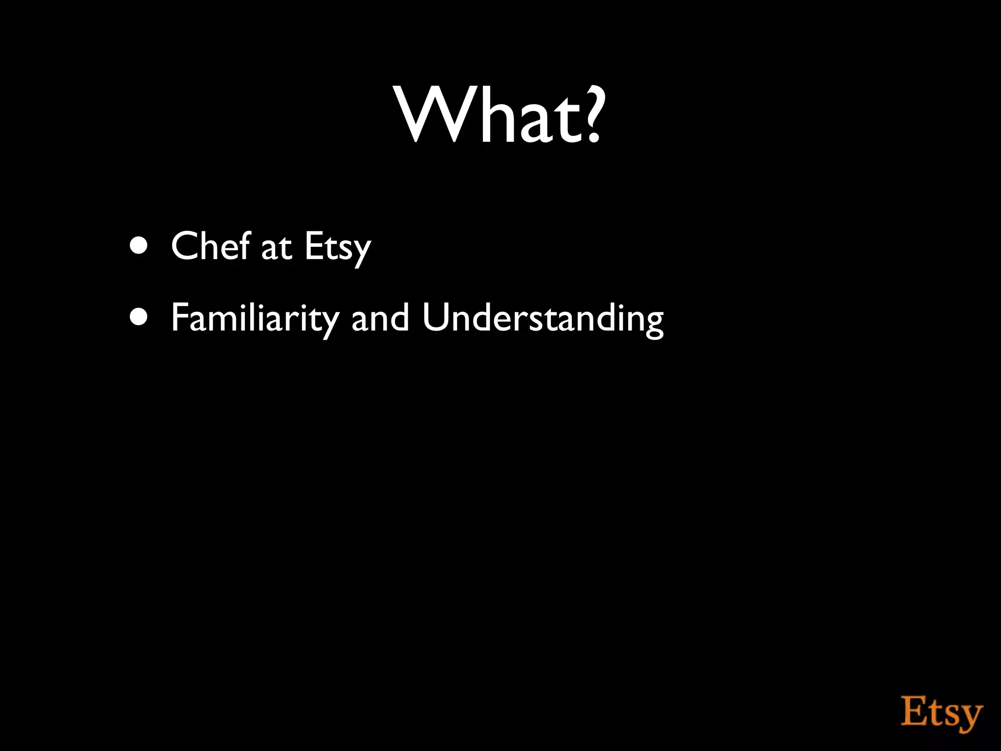 What?
• Chef at Etsy
• Familiarity and Understanding
 