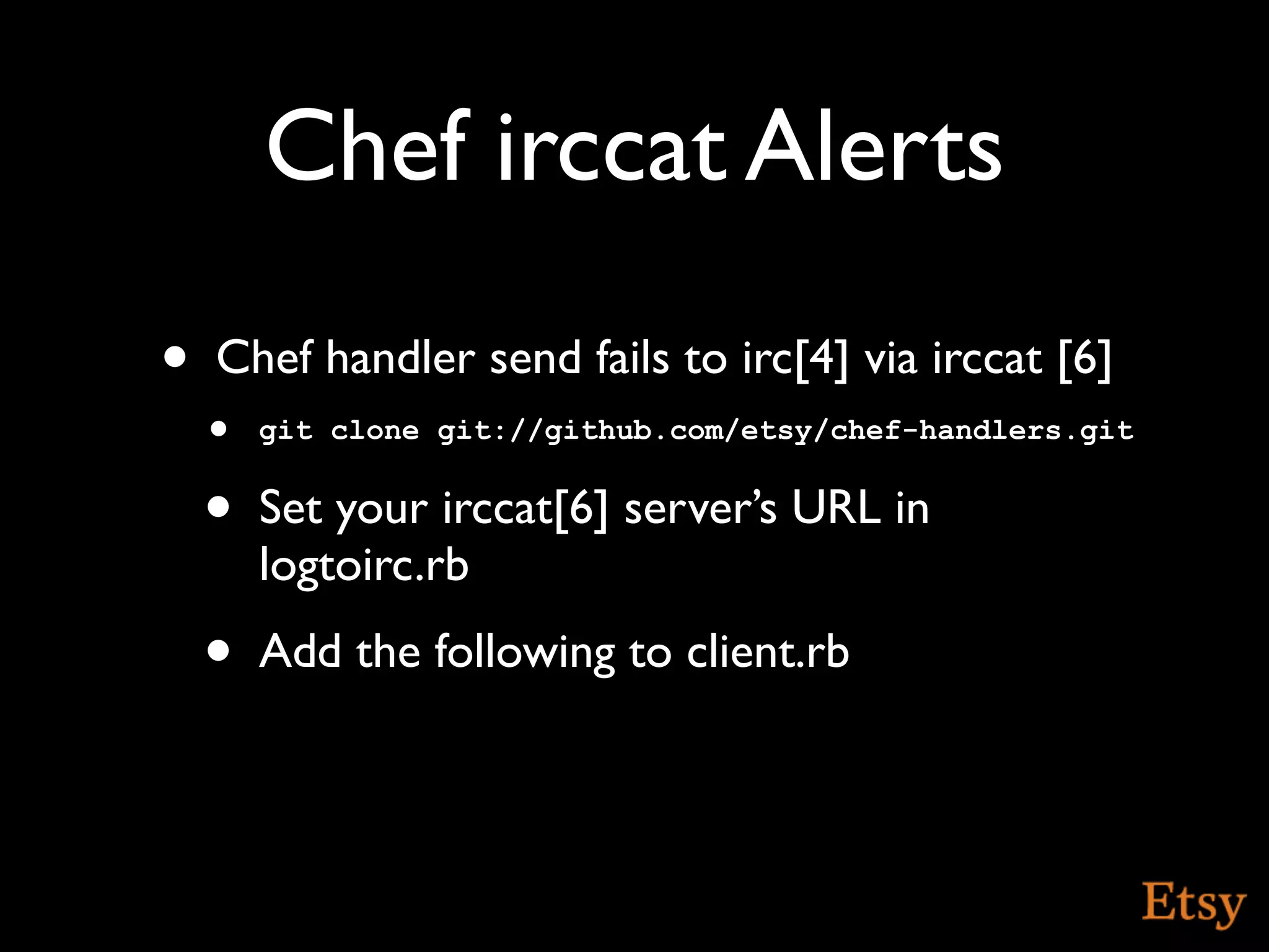 Chef irccat Alerts
•   Chef handler send fails to irc[4] via irccat [6]
    • git clone git://github.com/etsy/chef-handlers.git
    •   Set your irccat[6] server’s URL in
        logtoirc.rb
    •   Add the following to client.rb
 