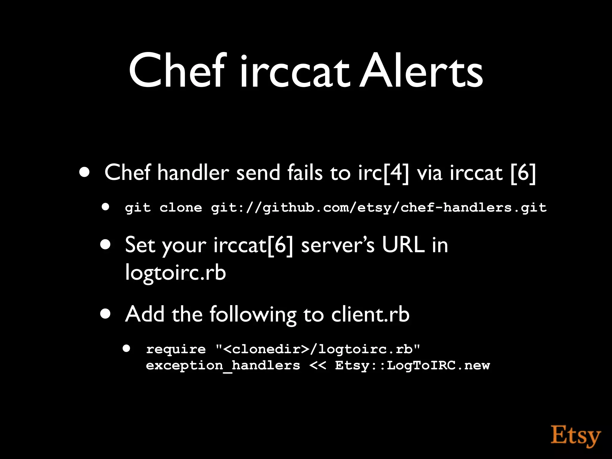 Chef irccat Alerts
•   Chef handler send fails to irc[4] via irccat [6]
    • git clone git://github.com/etsy/chef-handlers.git
    •   Set your irccat[6] server’s URL in
        logtoirc.rb
    •   Add the following to client.rb
        • require "<clonedir>/logtoirc.rb"
           exception_handlers << Etsy::LogToIRC.new
 