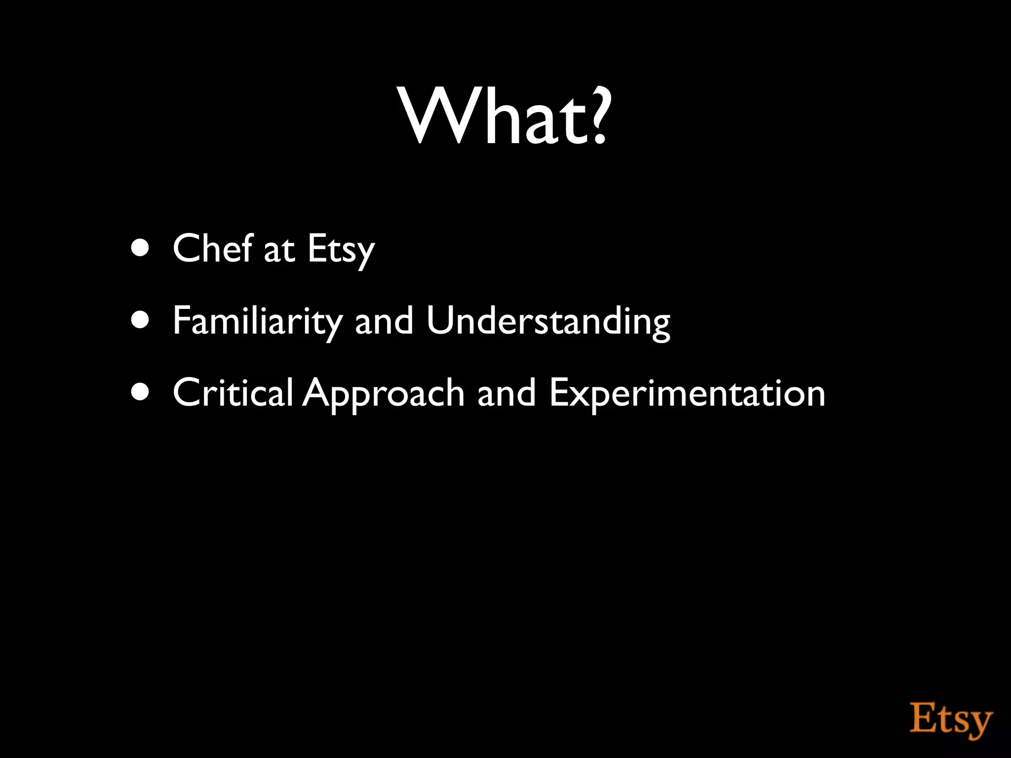 What?
• Chef at Etsy
• Familiarity and Understanding
• Critical Approach and Experimentation
 