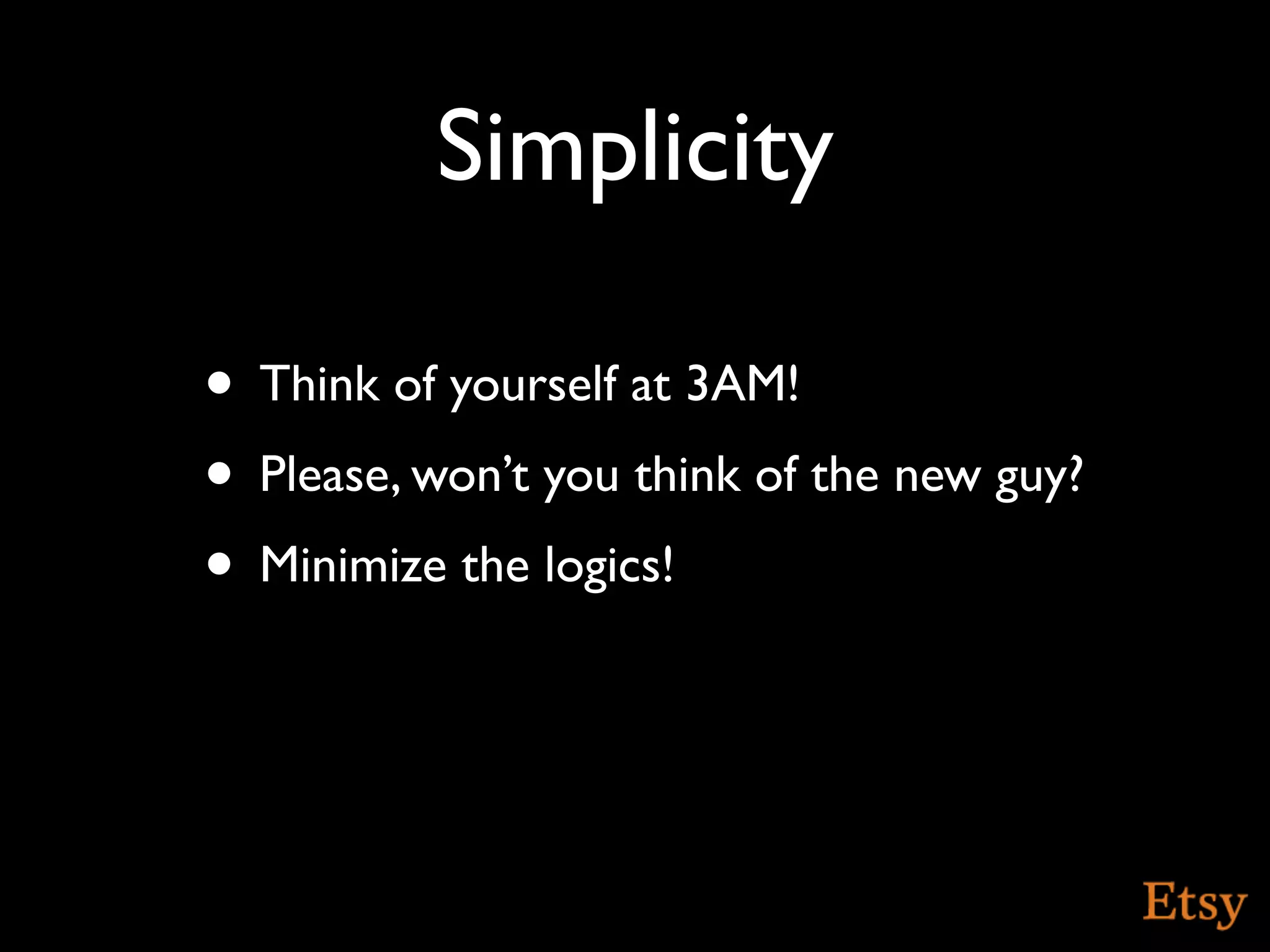Simplicity

• Think of yourself at 3AM!
• Please, won’t you think of the new guy?
• Minimize the logics!
 
