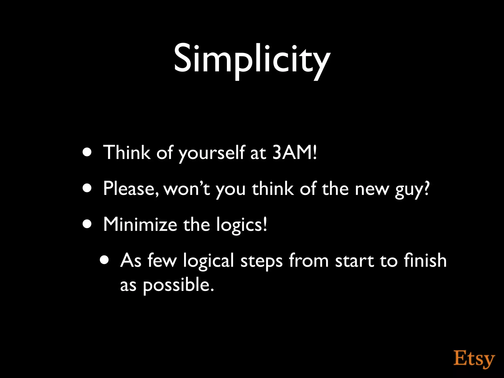 Simplicity

• Think of yourself at 3AM!
• Please, won’t you think of the new guy?
• Minimize the logics!
 • As few logical steps from start to ﬁnish
    as possible.
 