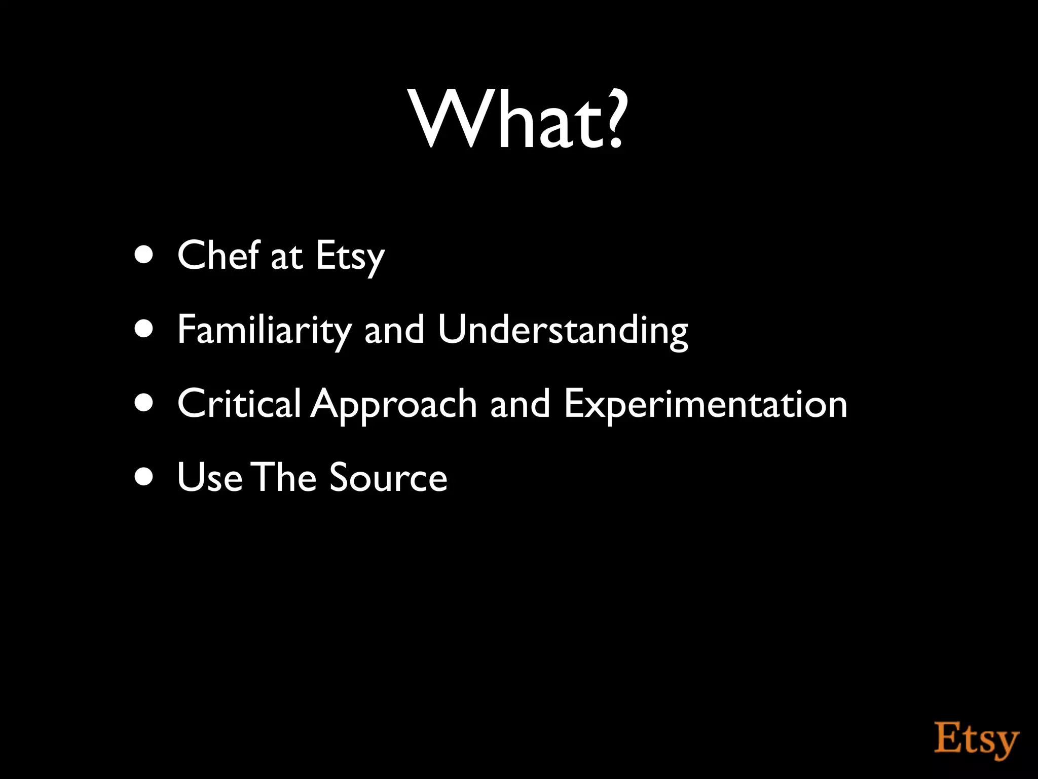 What?
• Chef at Etsy
• Familiarity and Understanding
• Critical Approach and Experimentation
• Use The Source
 