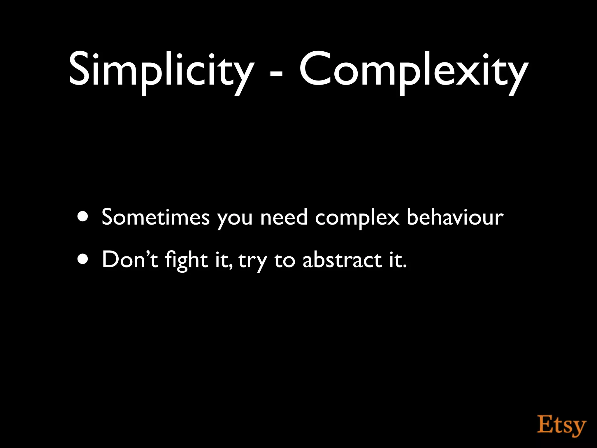 Simplicity - Complexity

• Sometimes you need complex behaviour
• Don’t ﬁght it, try to abstract it.
 