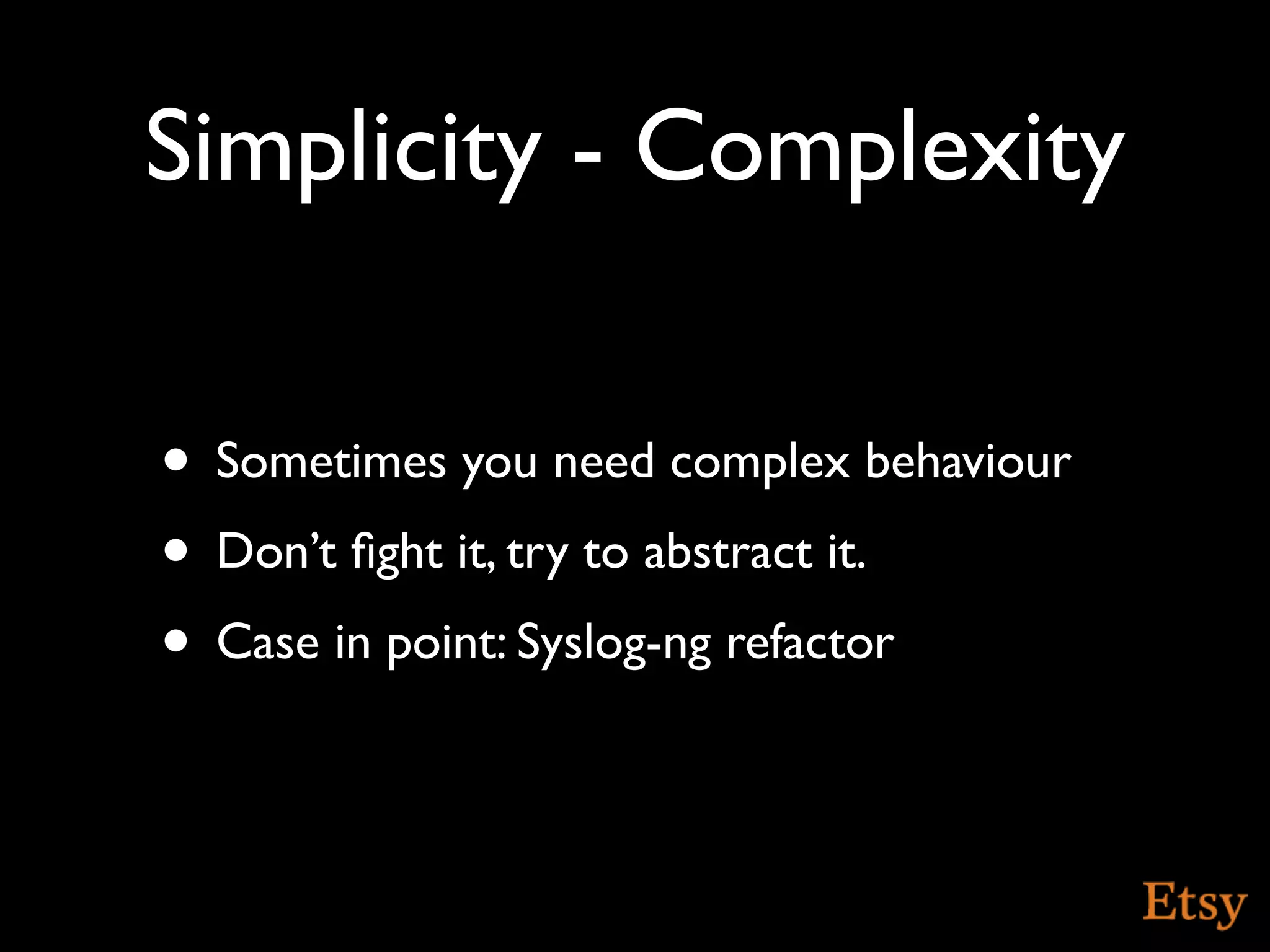 Simplicity - Complexity

• Sometimes you need complex behaviour
• Don’t ﬁght it, try to abstract it.
• Case in point: Syslog-ng refactor
 
