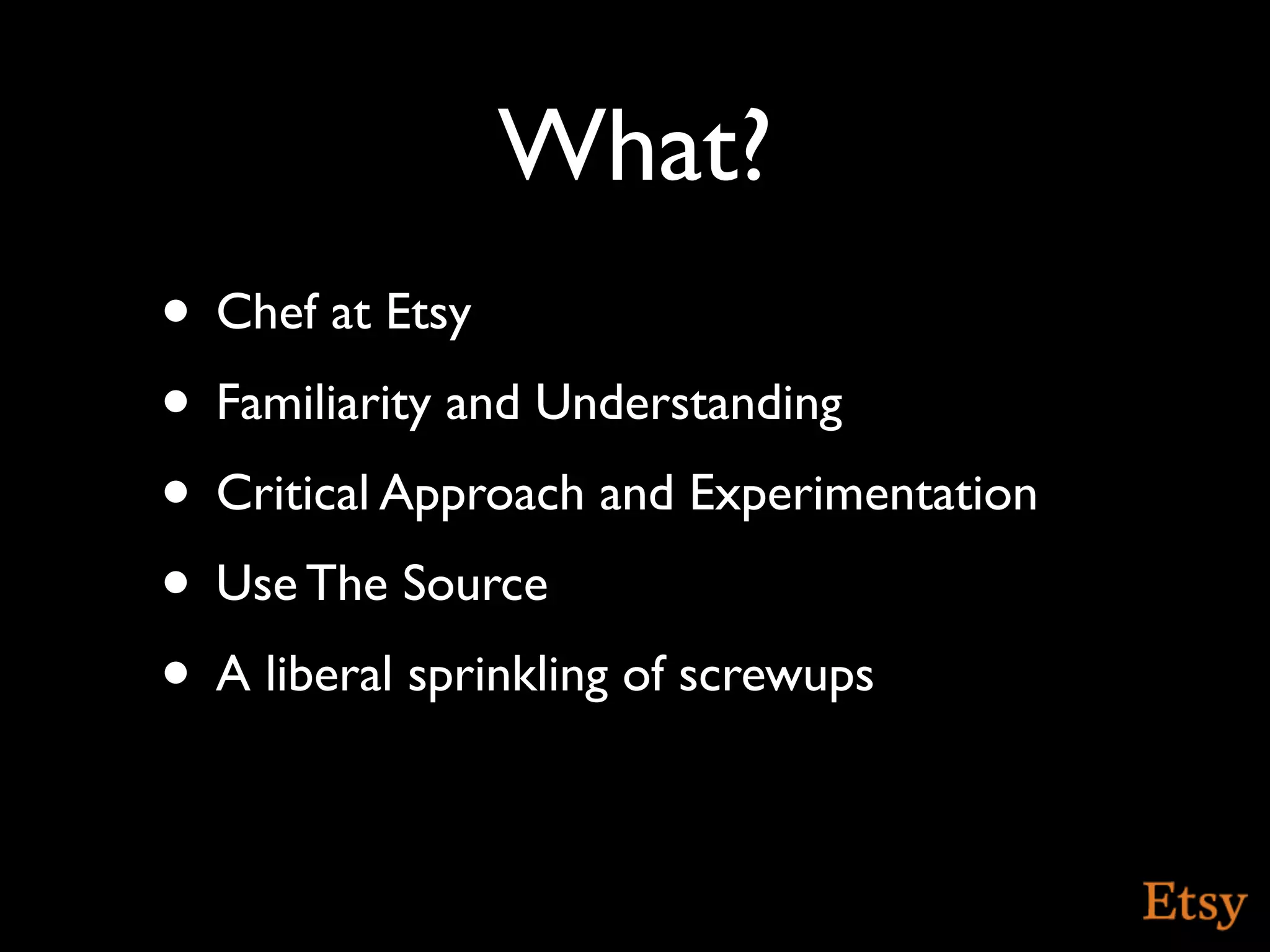 What?
• Chef at Etsy
• Familiarity and Understanding
• Critical Approach and Experimentation
• Use The Source
• A liberal sprinkling of screwups
 