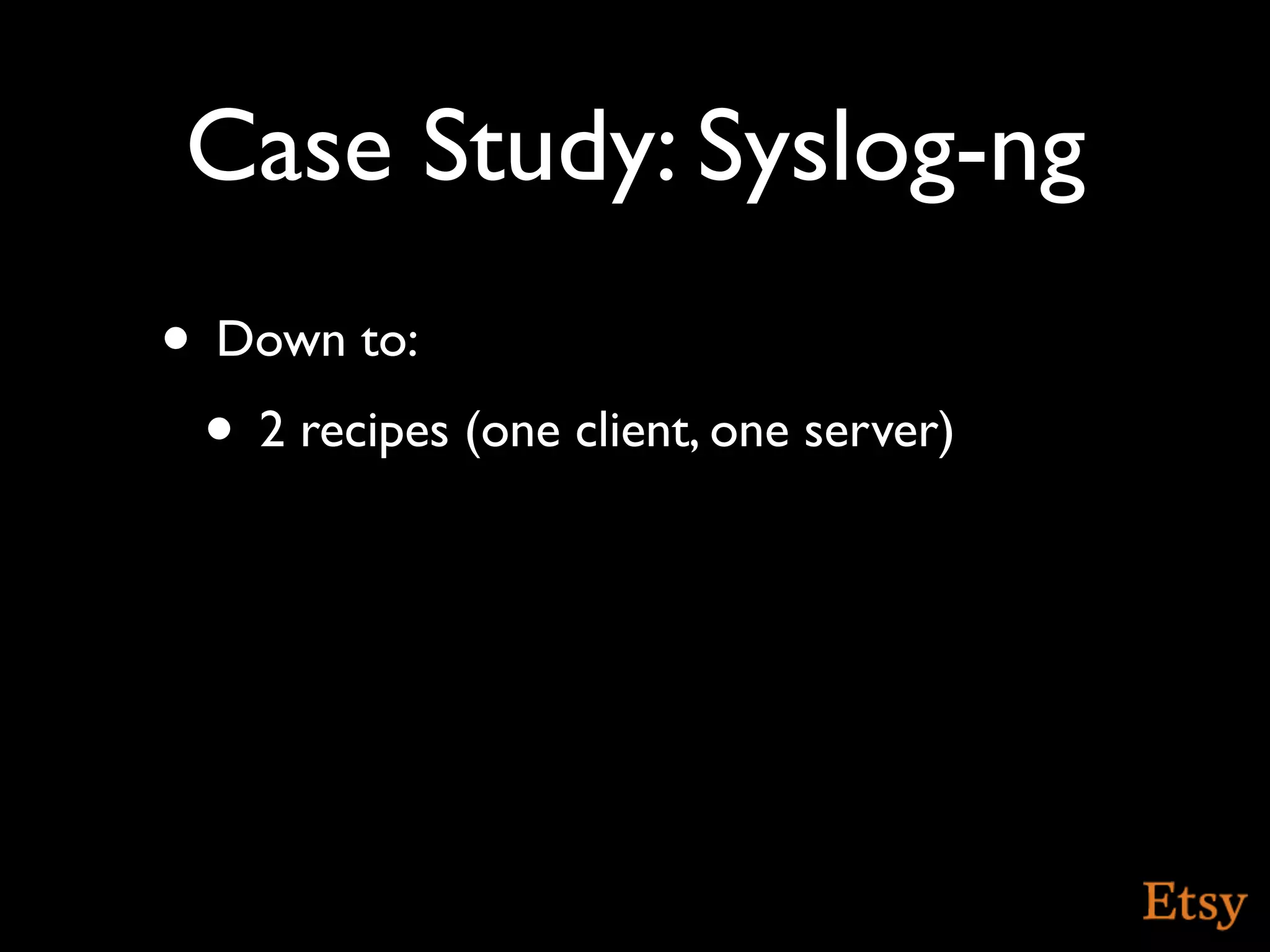 Case Study: Syslog-ng
• Down to:
 • 2 recipes (one client, one server)
 
