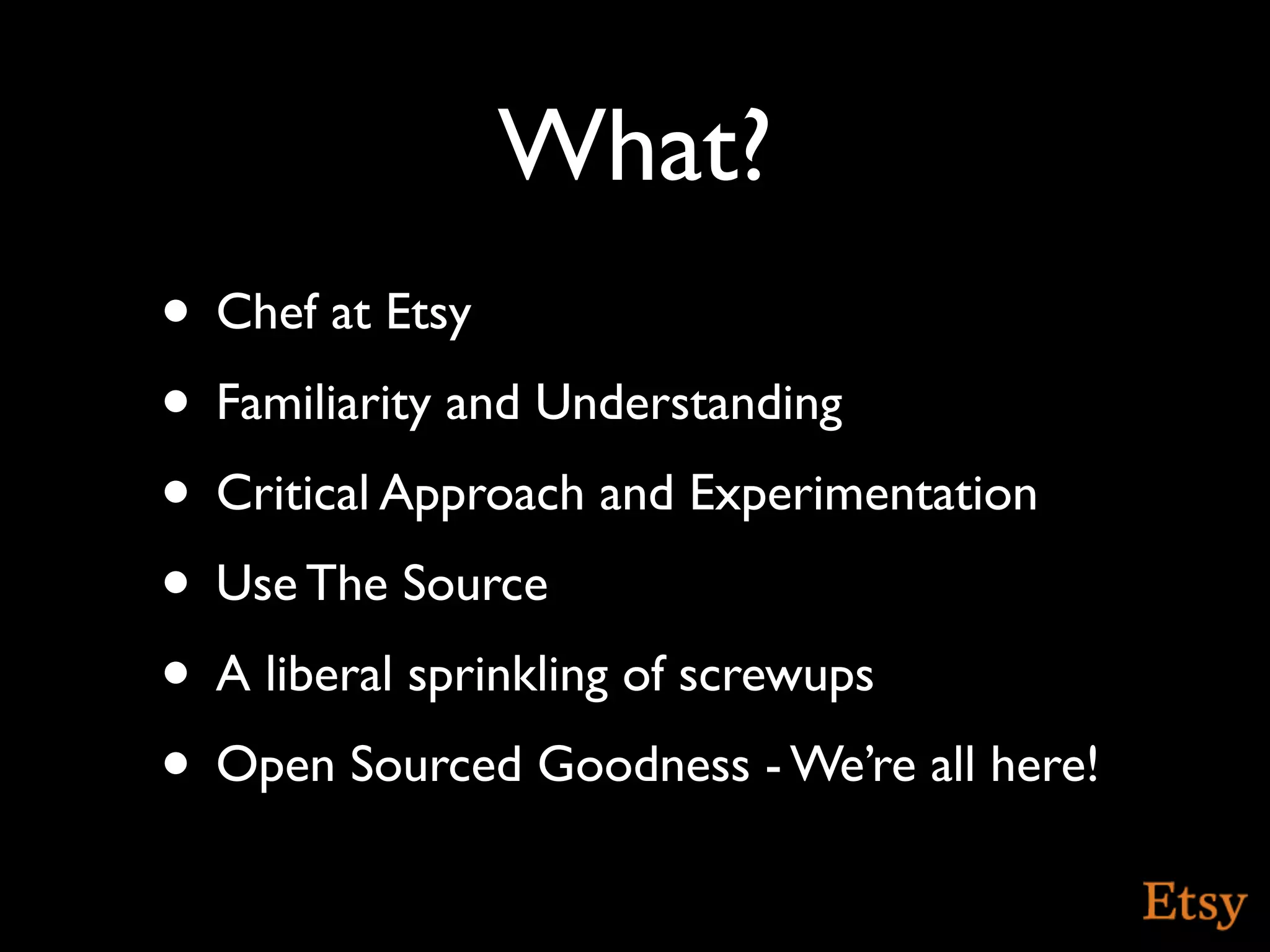 What?
• Chef at Etsy
• Familiarity and Understanding
• Critical Approach and Experimentation
• Use The Source
• A liberal sprinkling of screwups
• Open Sourced Goodness - We’re all here!
 