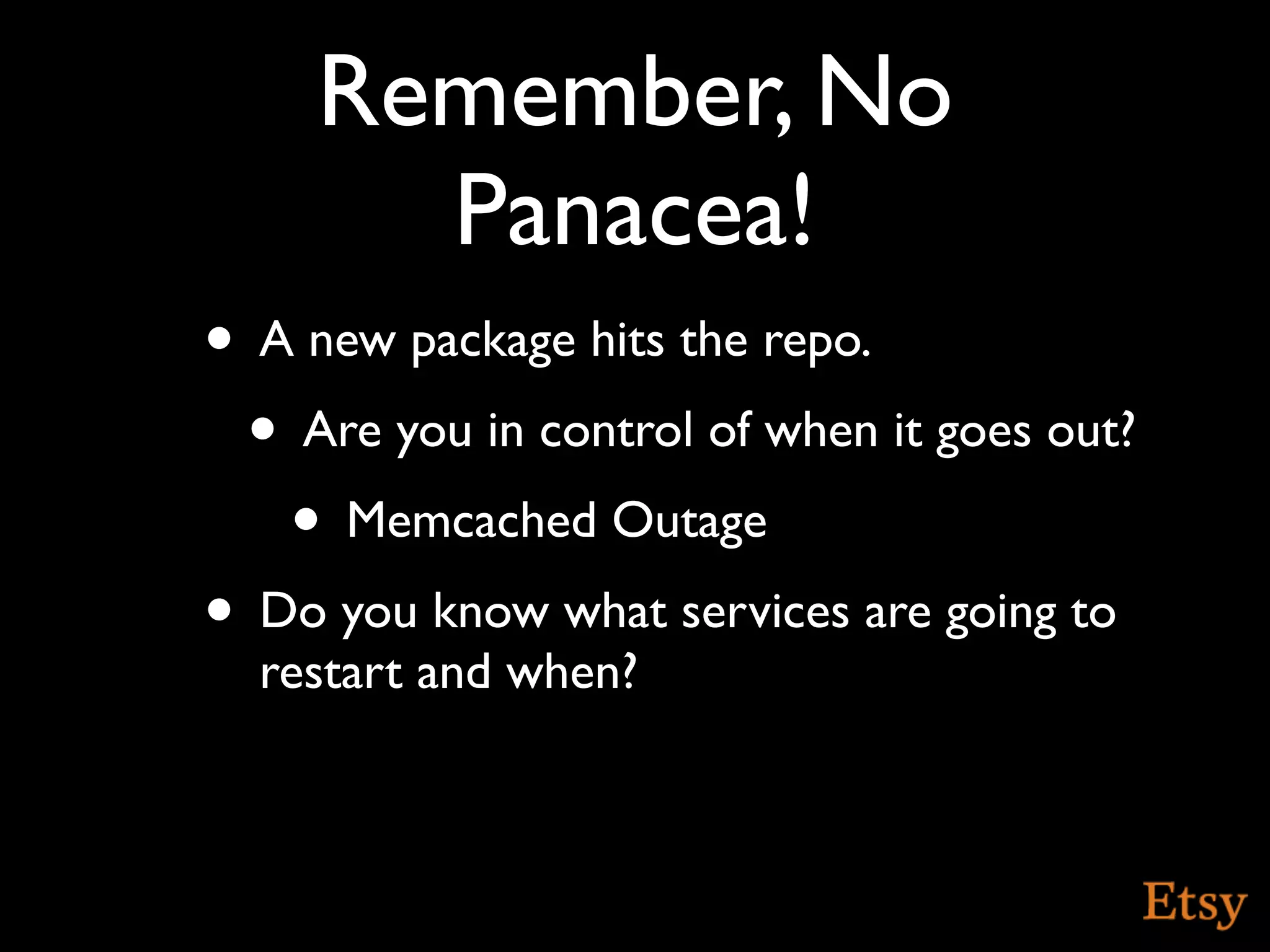 Remember, No
       Panacea!
• A new package hits the repo.
 • Are you in control of when it goes out?
   • Memcached Outage
• Do you know what services are going to
  restart and when?
 