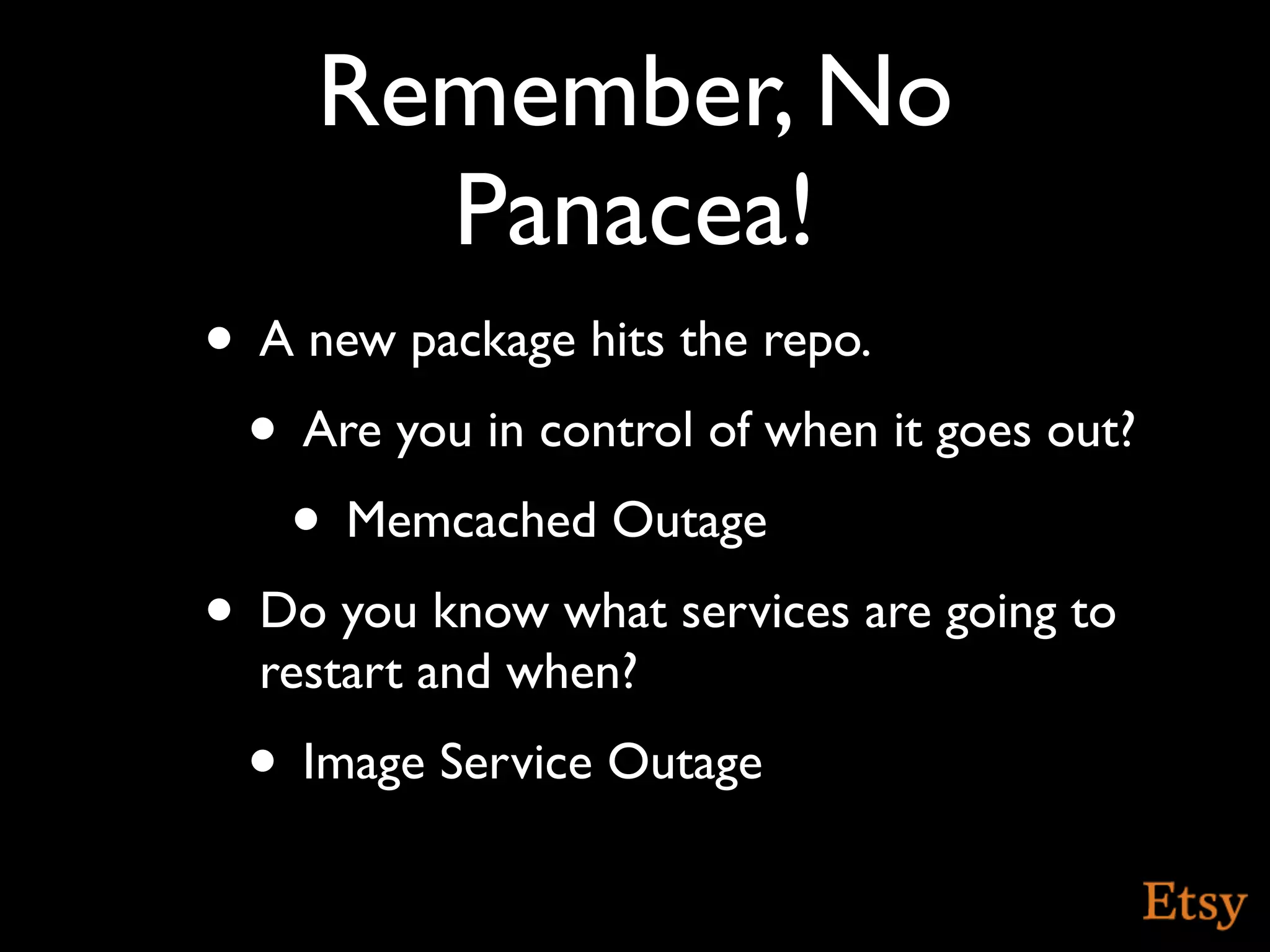 Remember, No
       Panacea!
• A new package hits the repo.
 • Are you in control of when it goes out?
   • Memcached Outage
• Do you know what services are going to
  restart and when?
 • Image Service Outage
 