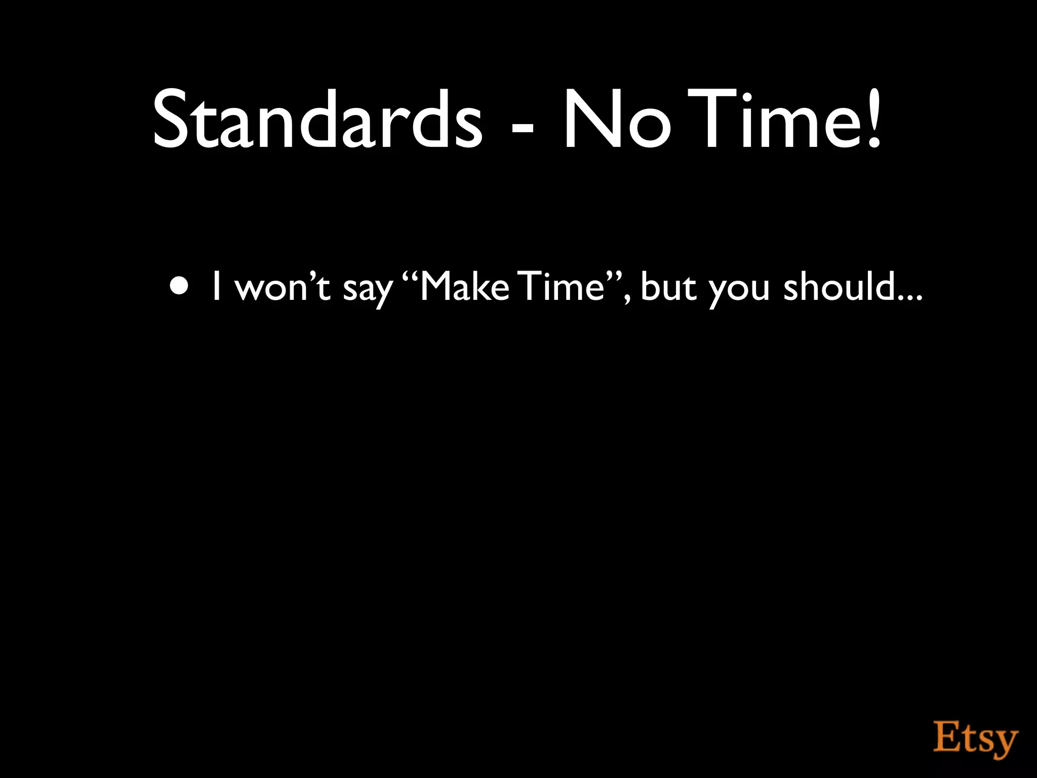 Standards - No Time!
• I won’t say “Make Time”, but you should...
 