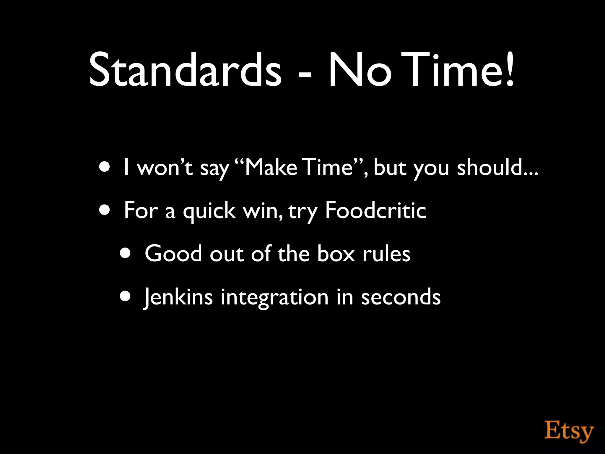 Standards - No Time!
• I won’t say “Make Time”, but you should...
• For a quick win, try Foodcritic
 • Good out of the box rules
 • Jenkins integration in seconds
 
