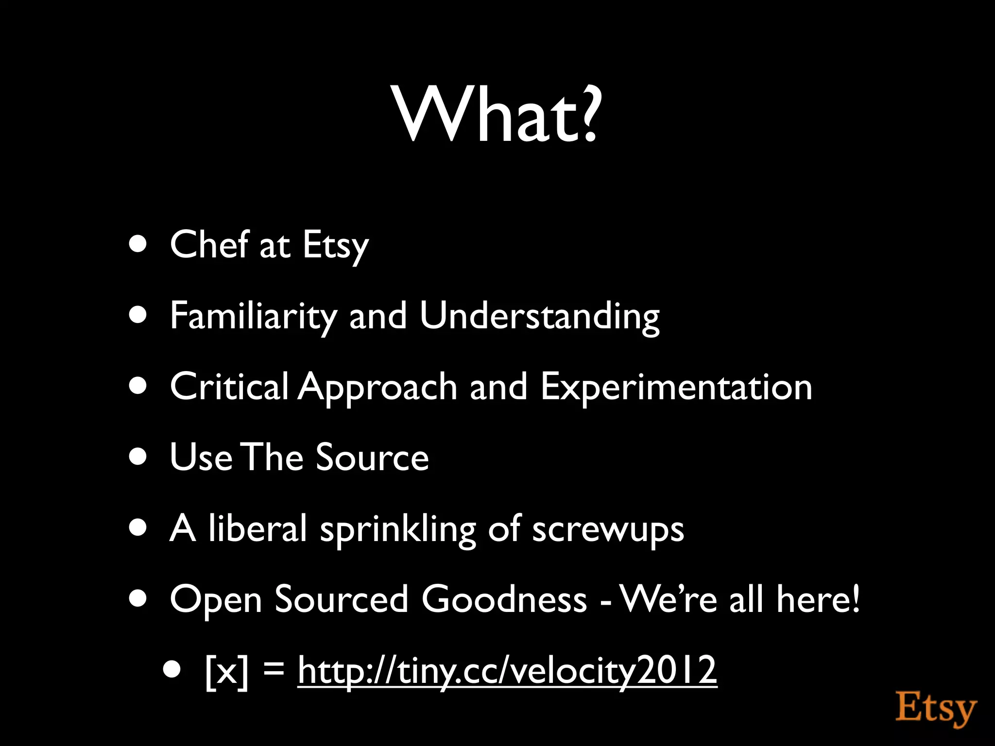 What?
• Chef at Etsy
• Familiarity and Understanding
• Critical Approach and Experimentation
• Use The Source
• A liberal sprinkling of screwups
• Open Sourced Goodness - We’re all here!
 • [x] = http://tiny.cc/velocity2012
 