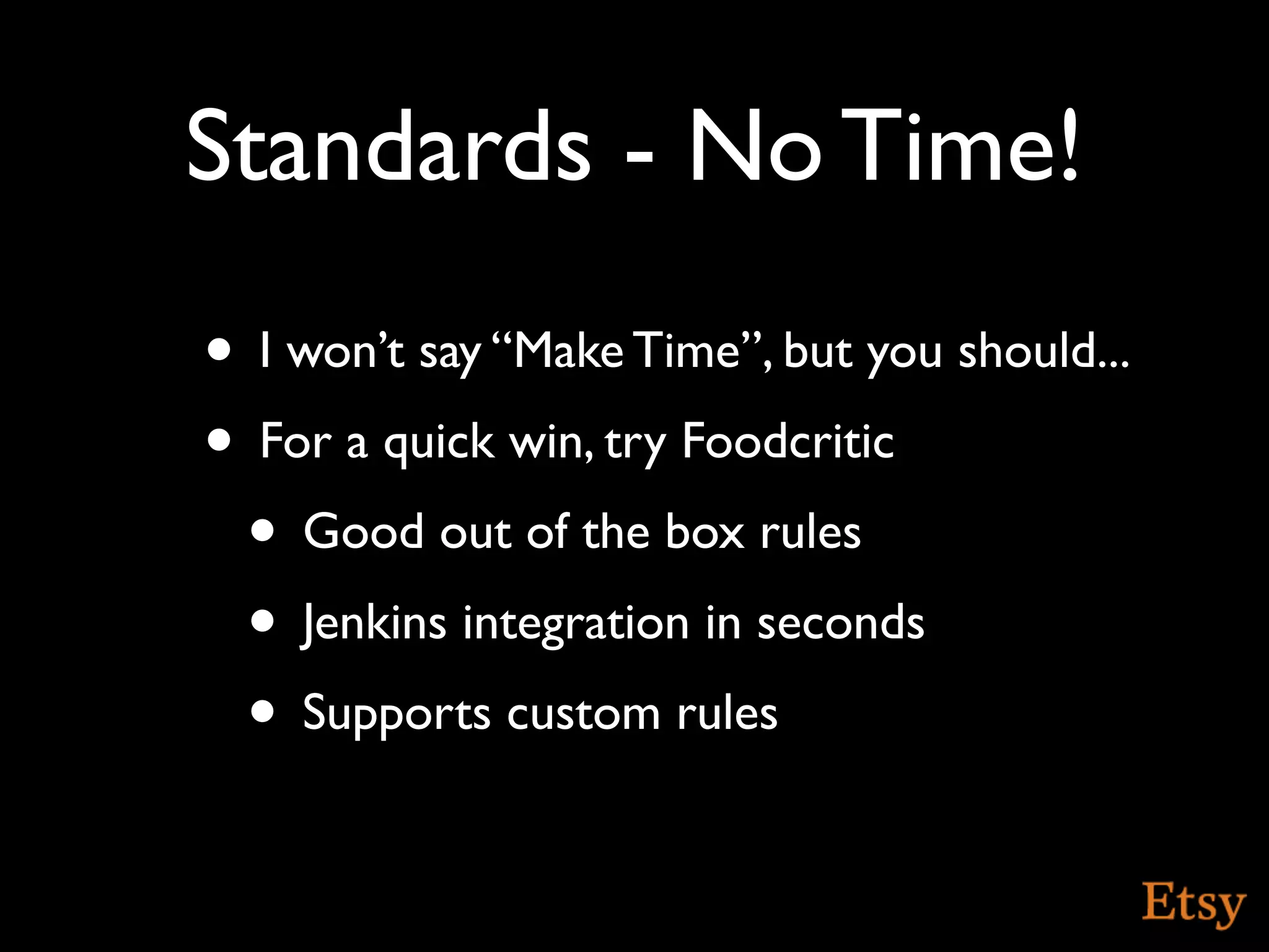 Standards - No Time!
• I won’t say “Make Time”, but you should...
• For a quick win, try Foodcritic
 • Good out of the box rules
 • Jenkins integration in seconds
 • Supports custom rules
 