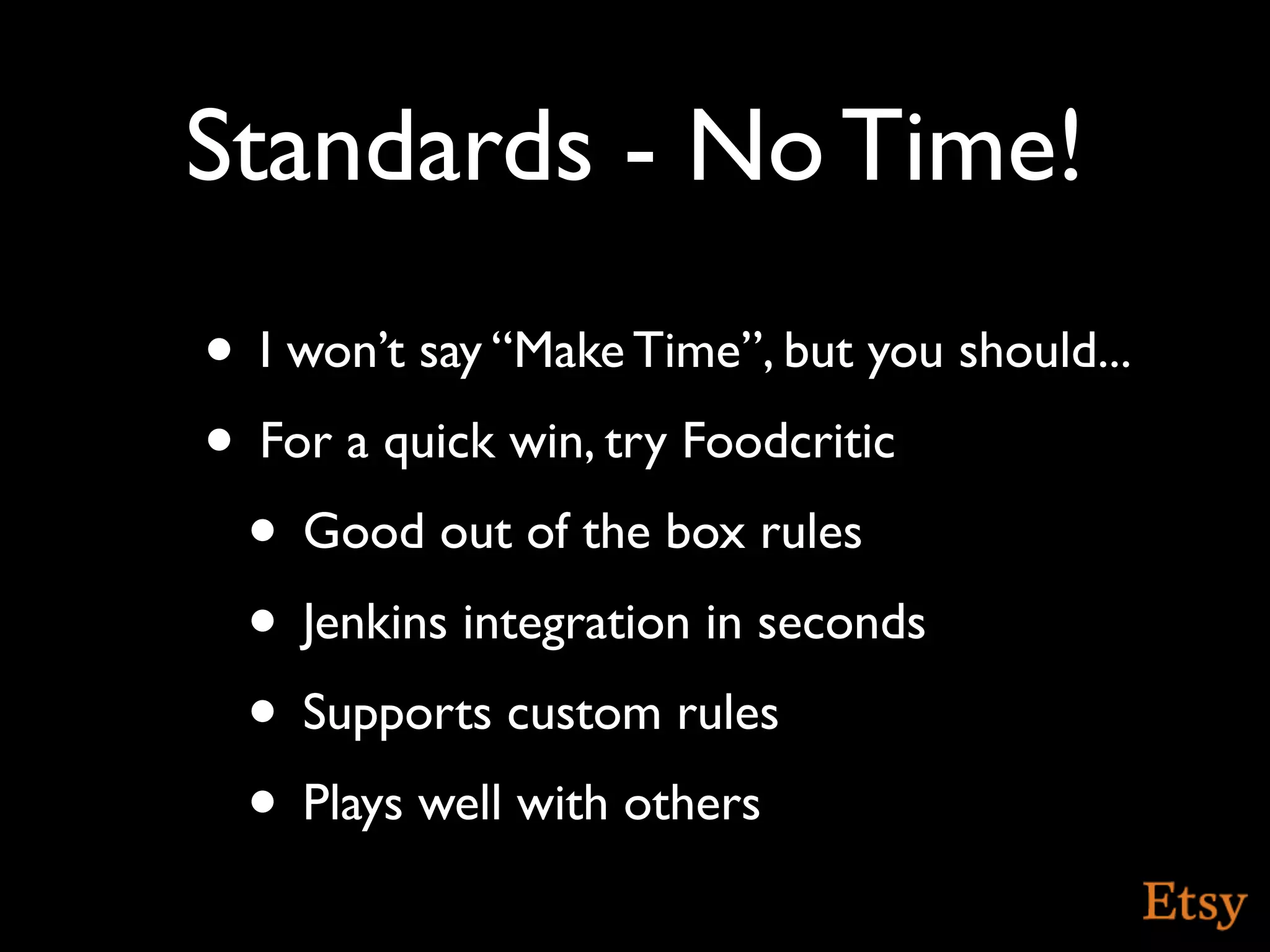 Standards - No Time!
• I won’t say “Make Time”, but you should...
• For a quick win, try Foodcritic
 • Good out of the box rules
 • Jenkins integration in seconds
 • Supports custom rules
 • Plays well with others
 