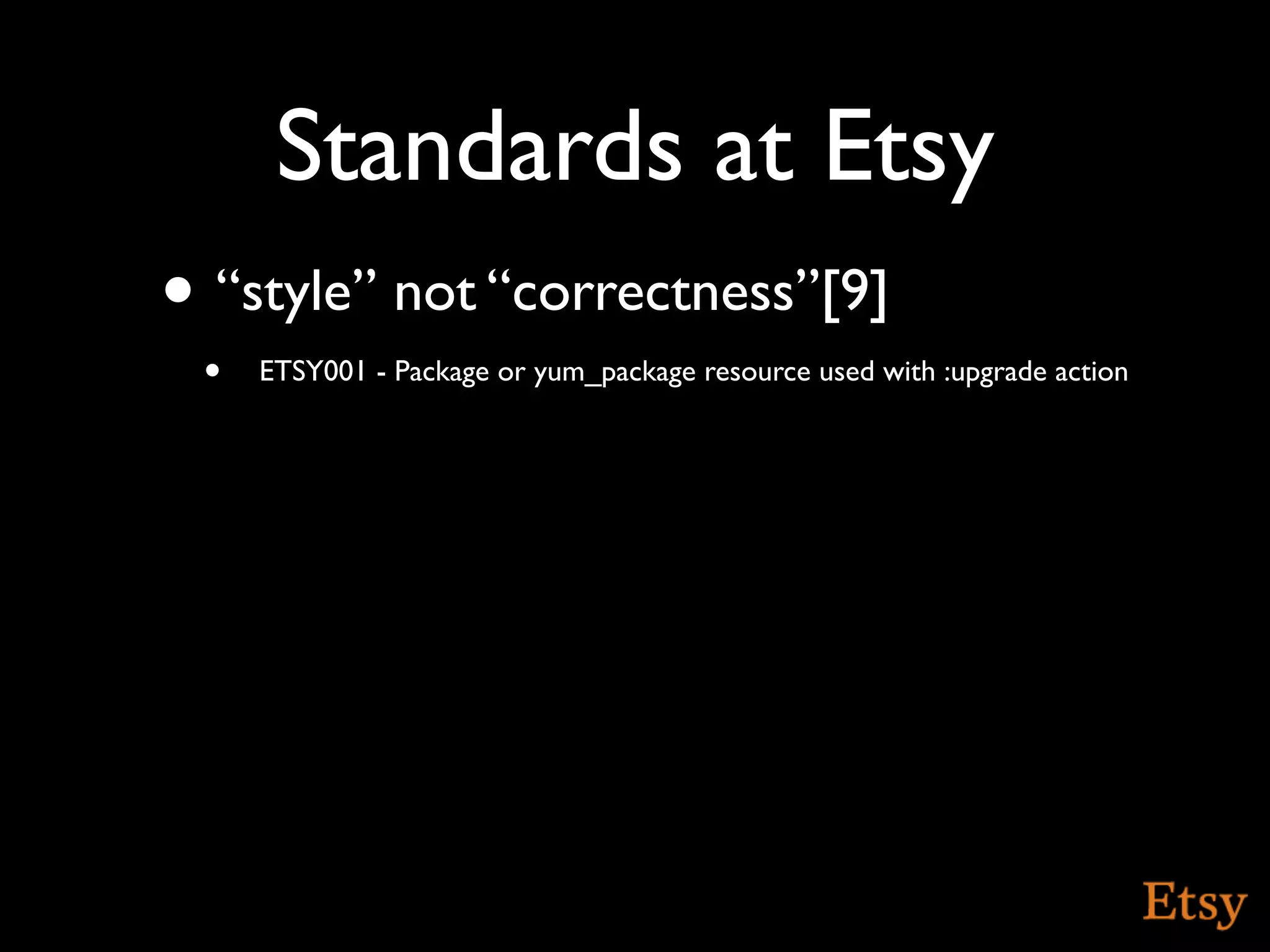 Standards at Etsy
• “style” not “correctness”[9]
 •   ETSY001 - Package or yum_package resource used with :upgrade action
 