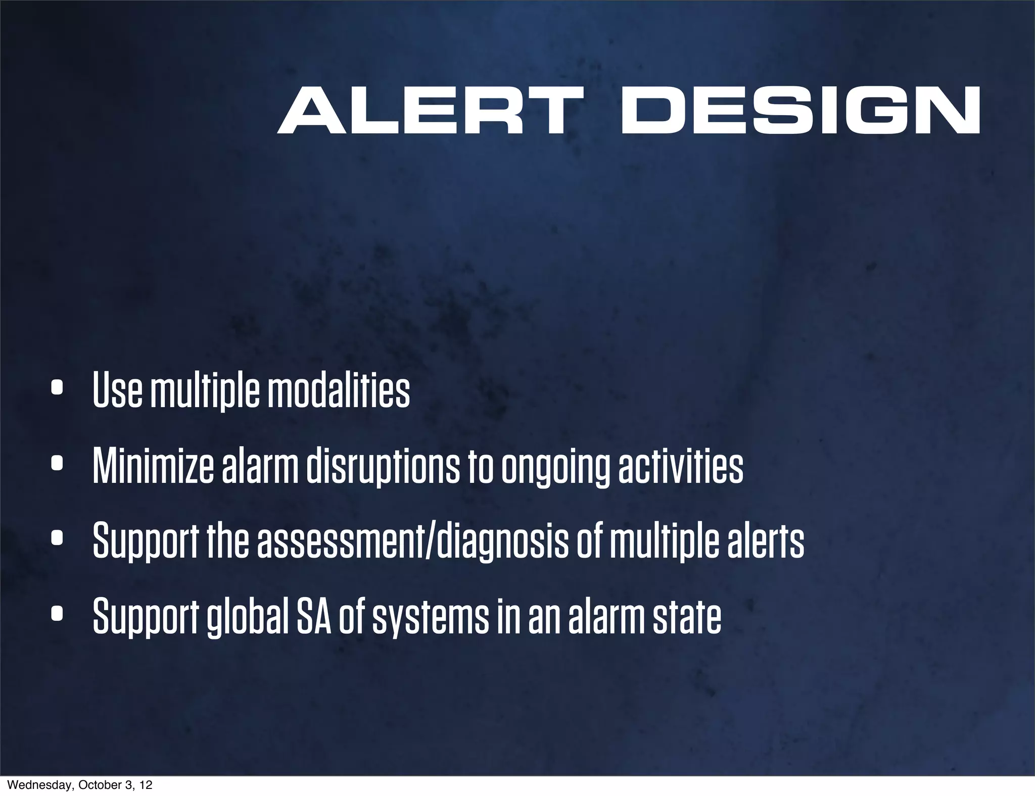 ALERT DESIGN



      • Use multiple modalities
      • Minimize alarm disruptions to ongoing activities
      • Support the assessment/diagnosis of multiple alerts
      • Support global SA of systems in an alarm state
Wednesday, October 3, 12
 