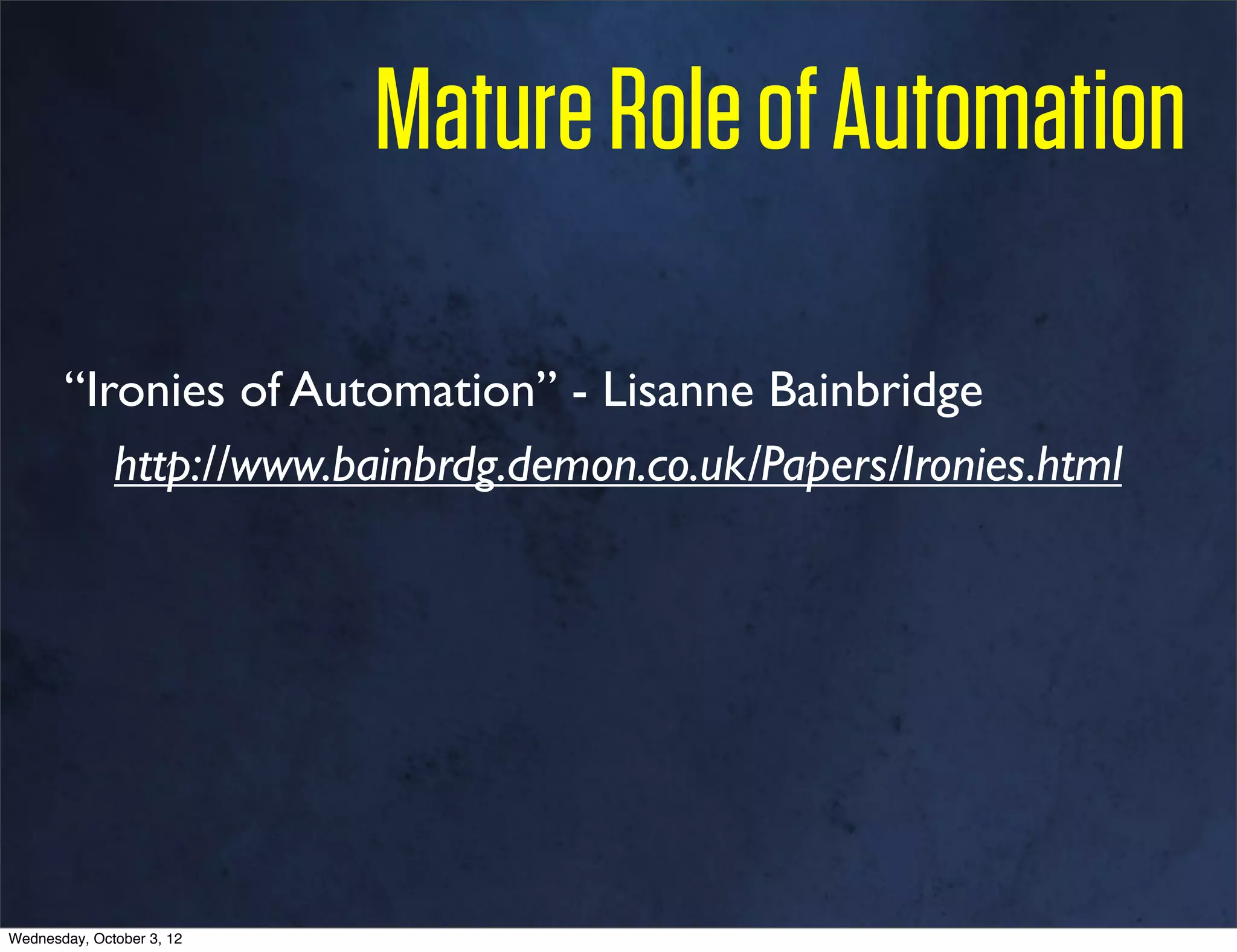 Mature Role of Automation

       “Ironies of Automation” - Lisanne Bainbridge
          http://www.bainbrdg.demon.co.uk/Papers/Ironies.html




Wednesday, October 3, 12
 