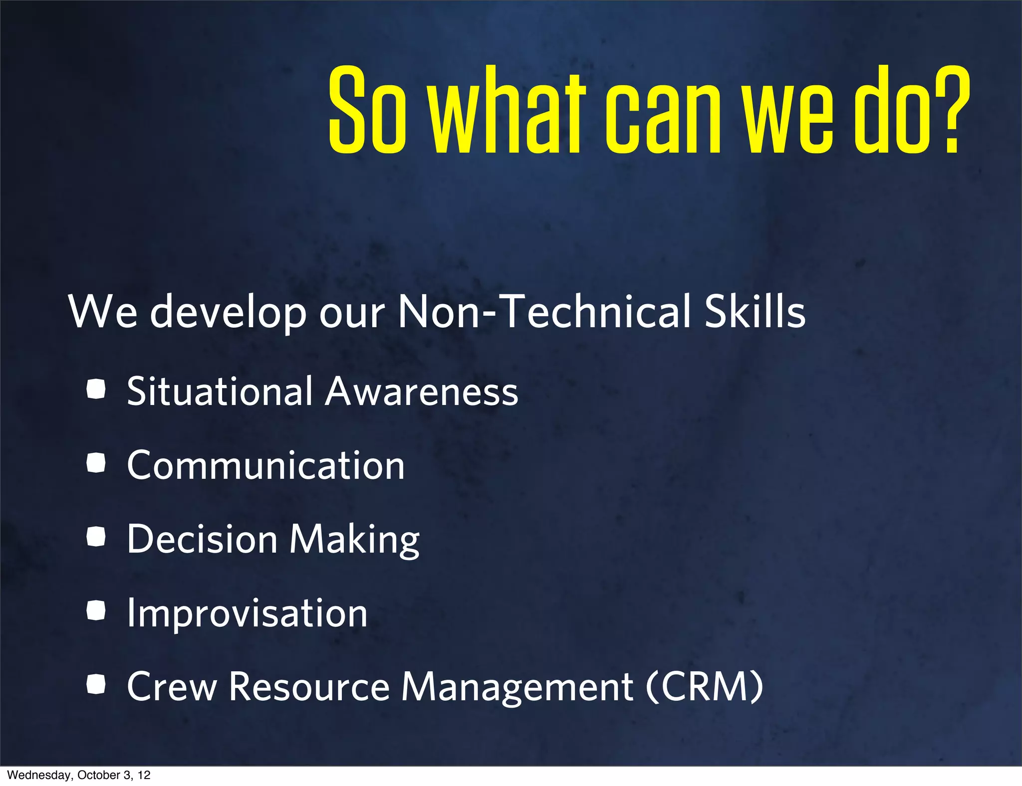 So what can we do?
         We develop our Non-Technical Skills
            • Situational Awareness
            • Communication
            • Decision Making
            • Improvisation
            • Crew Resource Management (CRM)
Wednesday, October 3, 12
 