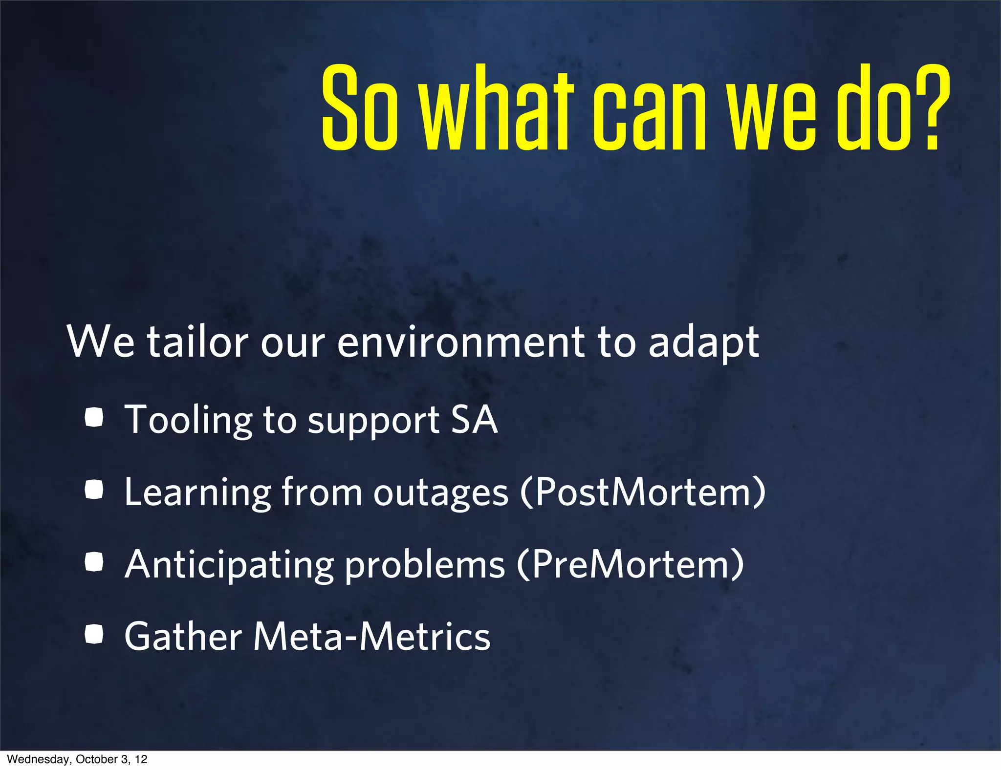 So what can we do?
         We tailor our environment to adapt
            • Tooling to support SA
            • Learning from outages (PostMortem)
            • Anticipating problems (PreMortem)
            • Gather Meta-Metrics
Wednesday, October 3, 12
 