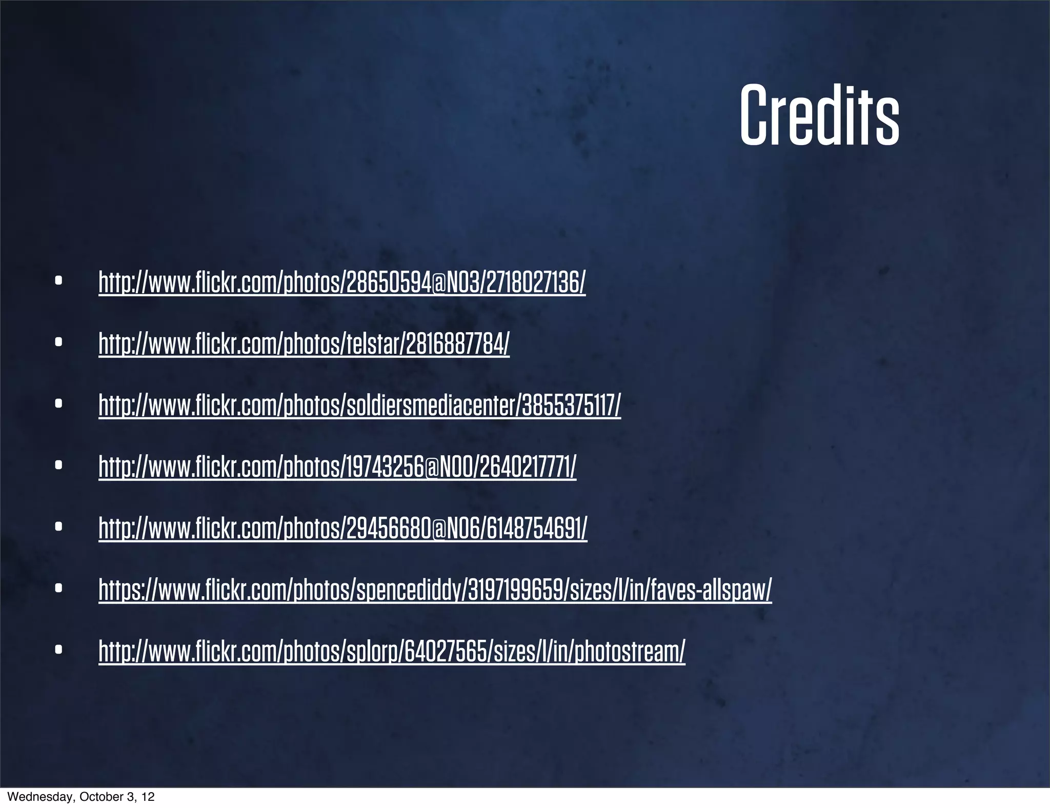 Credits
       •      http://www.ﬂickr.com/photos/28650594@N03/2718027136/

       •      http://www.ﬂickr.com/photos/telstar/2816887784/

       •      http://www.ﬂickr.com/photos/soldiersmediacenter/3855375117/

       •      http://www.ﬂickr.com/photos/19743256@N00/2640217771/

       •      http://www.ﬂickr.com/photos/29456680@N06/6148754691/

       •      https://www.ﬂickr.com/photos/spencediddy/3197199659/sizes/l/in/faves-allspaw/

       •      http://www.ﬂickr.com/photos/splorp/64027565/sizes/l/in/photostream/



Wednesday, October 3, 12
 