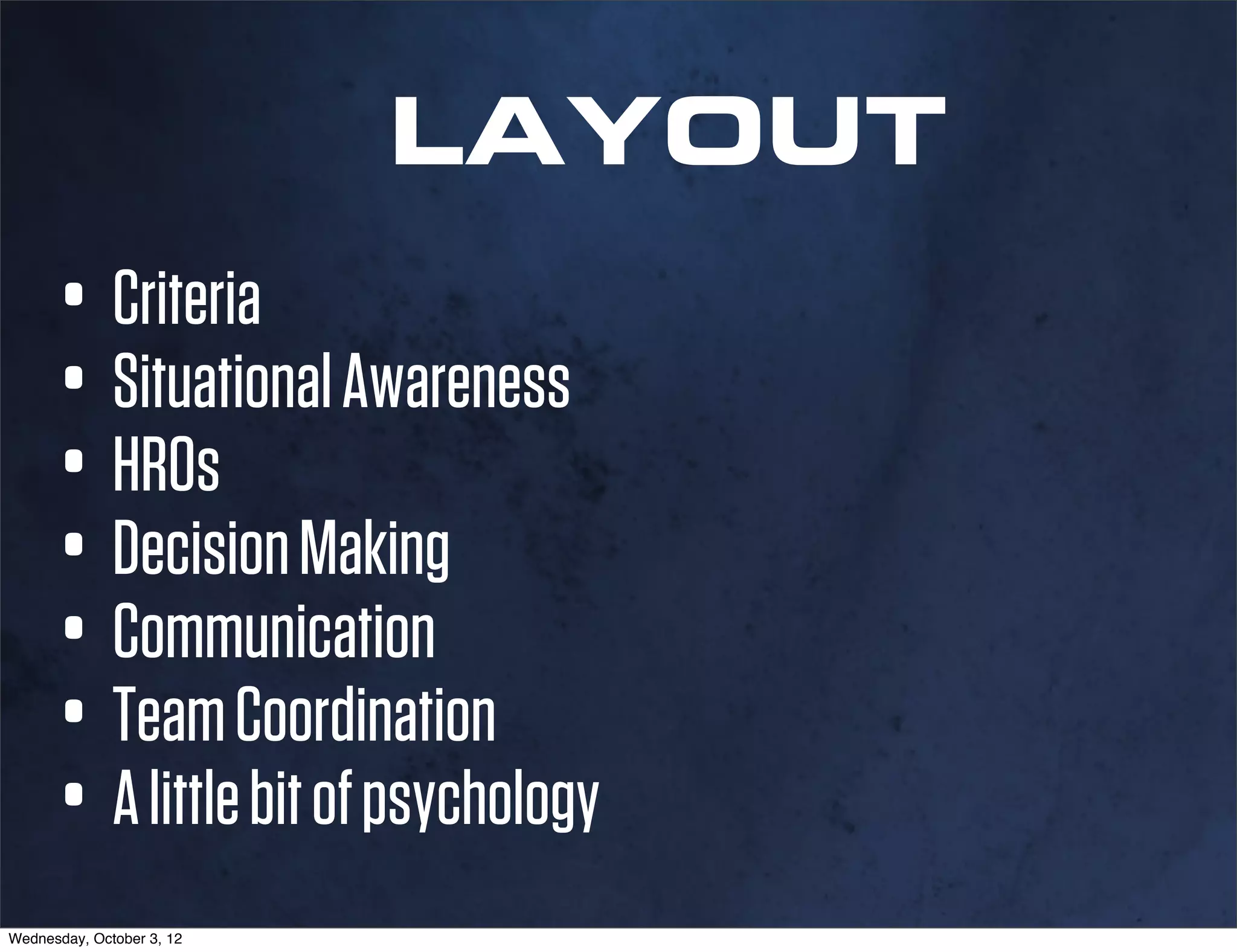 LAYOUT
      • Criteria
      • Situational Awareness
      • HROs
      • Decision Making
      • Communication
      • Team Coordination
      • A little bit of psychology
Wednesday, October 3, 12
 