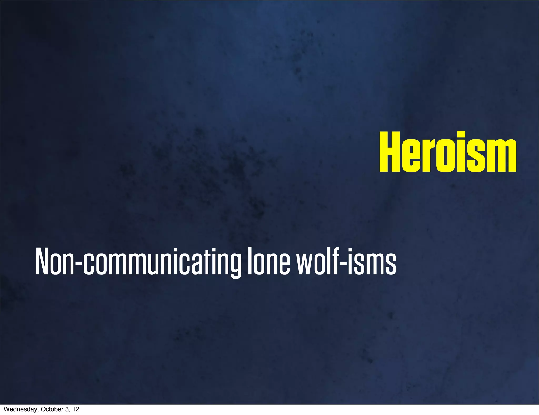 Heroism
         Non-communicating lone wolf-isms


Wednesday, October 3, 12
 