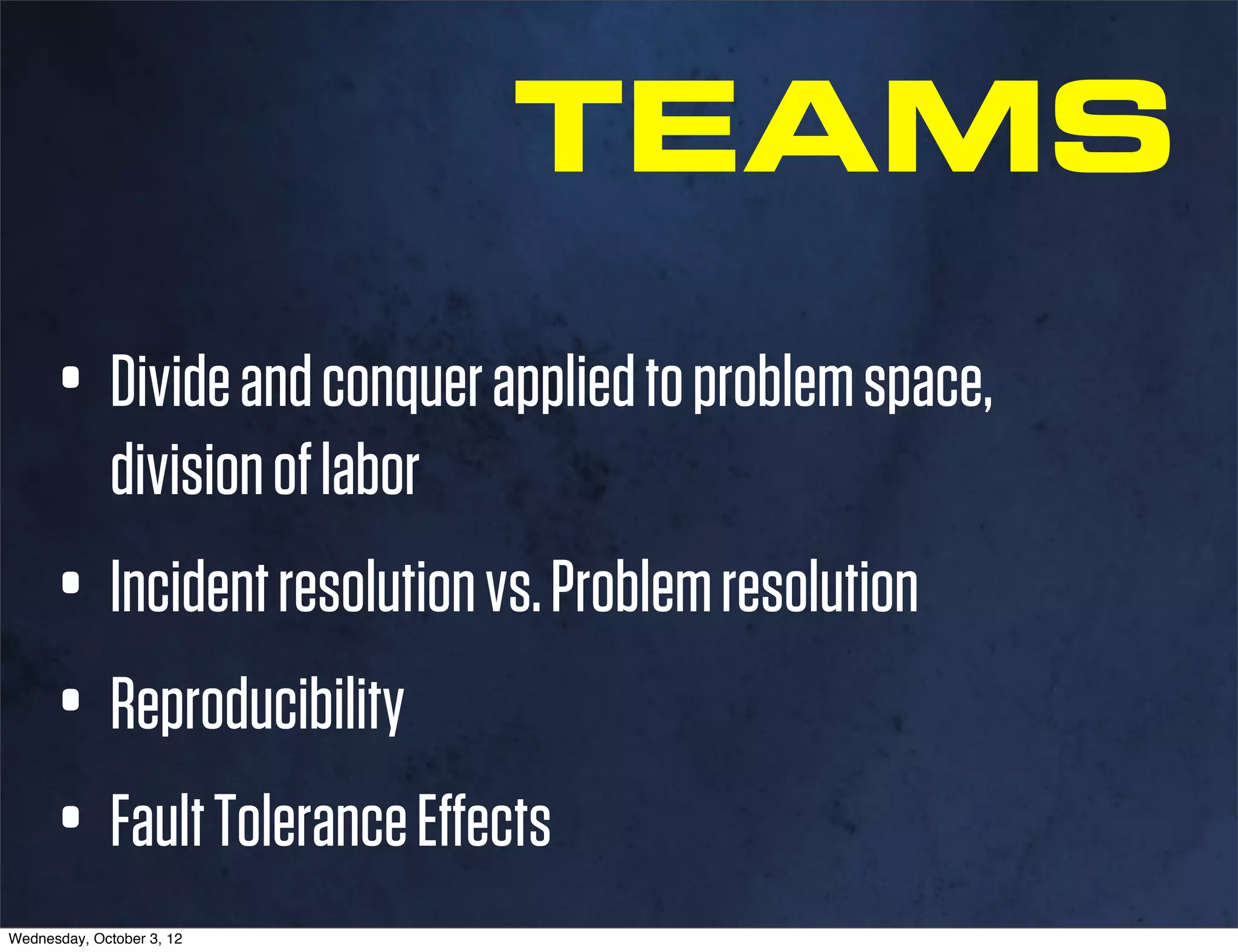 TEAMS
      • Divide and conquer applied to problem space,
              division of labor
      • Incident resolution vs. Problem resolution
      • Reproducibility
      • Fault Tolerance Effects
Wednesday, October 3, 12
 
