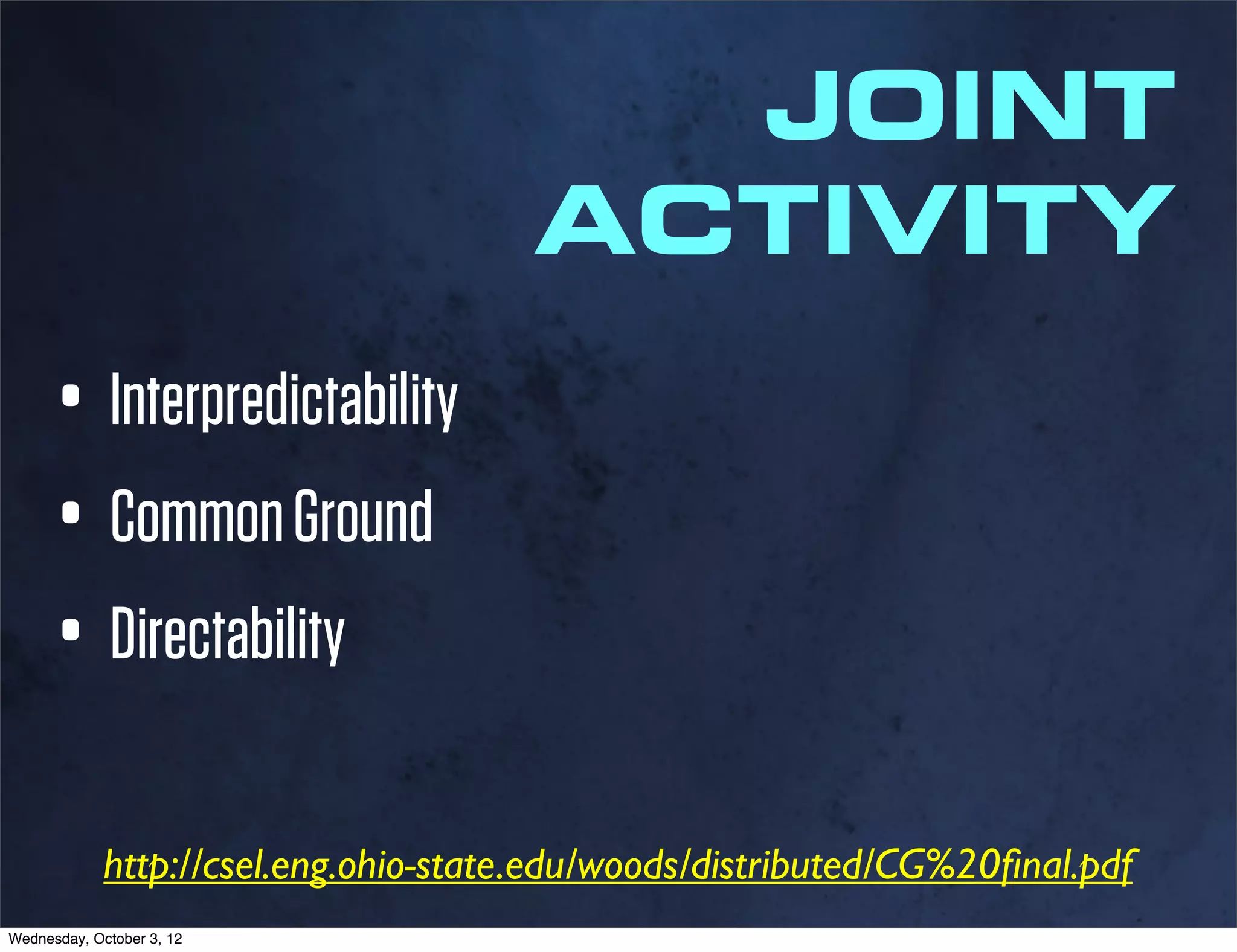 JOINT
                                      ACTIVITY
      • Interpredictability
      • Common Ground
      • Directability
             http://csel.eng.ohio-state.edu/woods/distributed/CG%20ﬁnal.pdf
Wednesday, October 3, 12
 